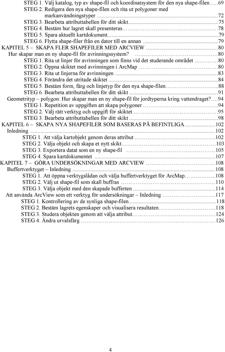 ..79 KAPITEL 5 SKAPA FLER SHAPEFILER MED ARCVIEW...80 Hur skapar man en ny shape-fil för avrinningssystem? 80 STEG 1. Rita ut linjer för avrinningen som finns vid det studerande området.80 STEG 2.