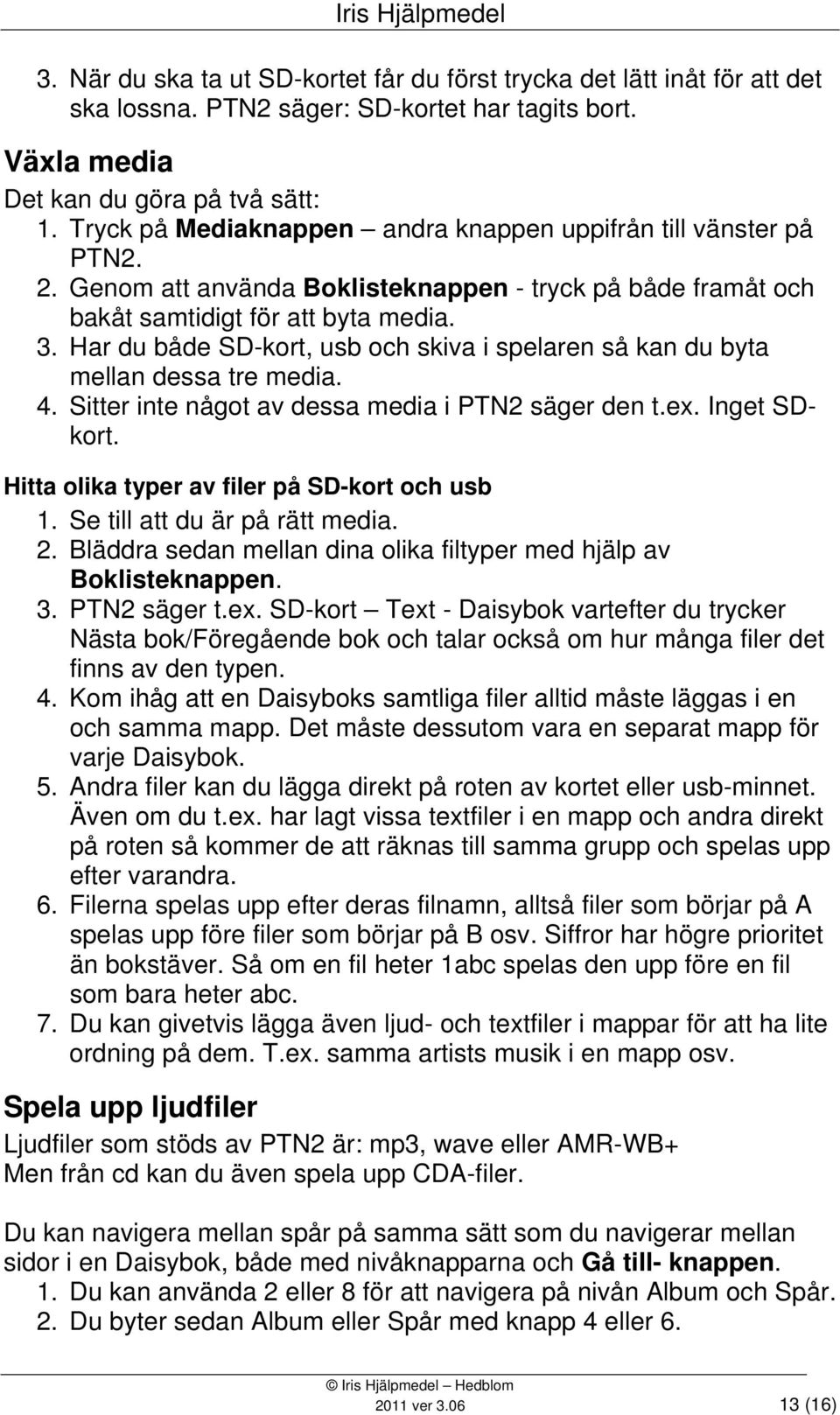 Har du både SD-kort, usb och skiva i spelaren så kan du byta mellan dessa tre media. 4. Sitter inte något av dessa media i PTN2 säger den t.ex. Inget SDkort.