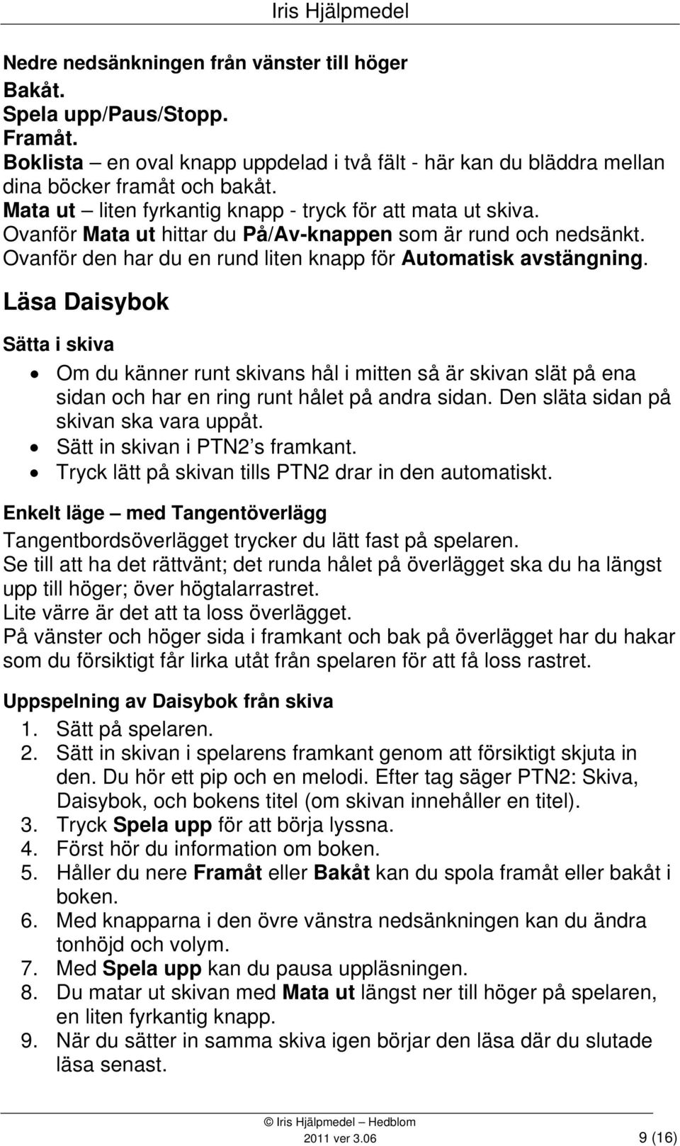 Läsa Daisybok Sätta i skiva Om du känner runt skivans hål i mitten så är skivan slät på ena sidan och har en ring runt hålet på andra sidan. Den släta sidan på skivan ska vara uppåt.