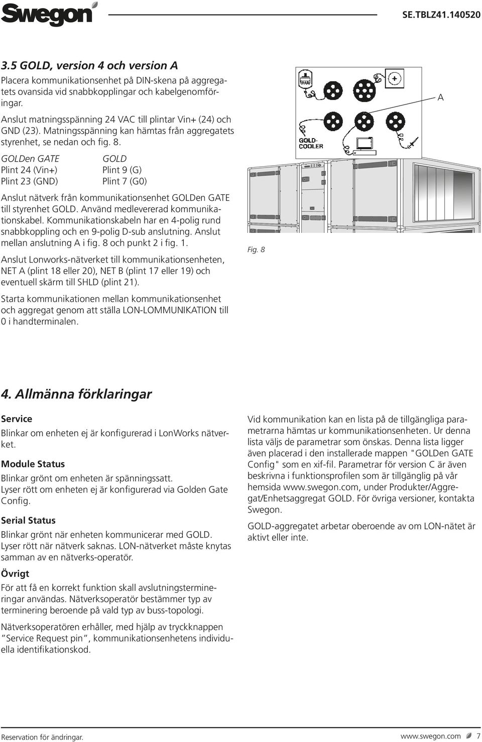 Kommunikationskabeln har en 4polig rund snabbkoppling och en 9polig Dsub anslutning. Anslut mellan anslutning A i fig. 8 och punkt 2 i fig. 1.