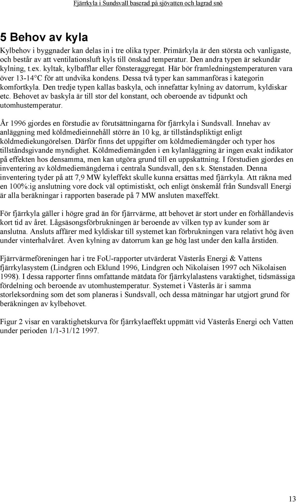 Här bör framledningstemperaturen vara över 13-14 C för att undvika kondens. Dessa två typer kan sammanföras i kategorin komfortkyla.