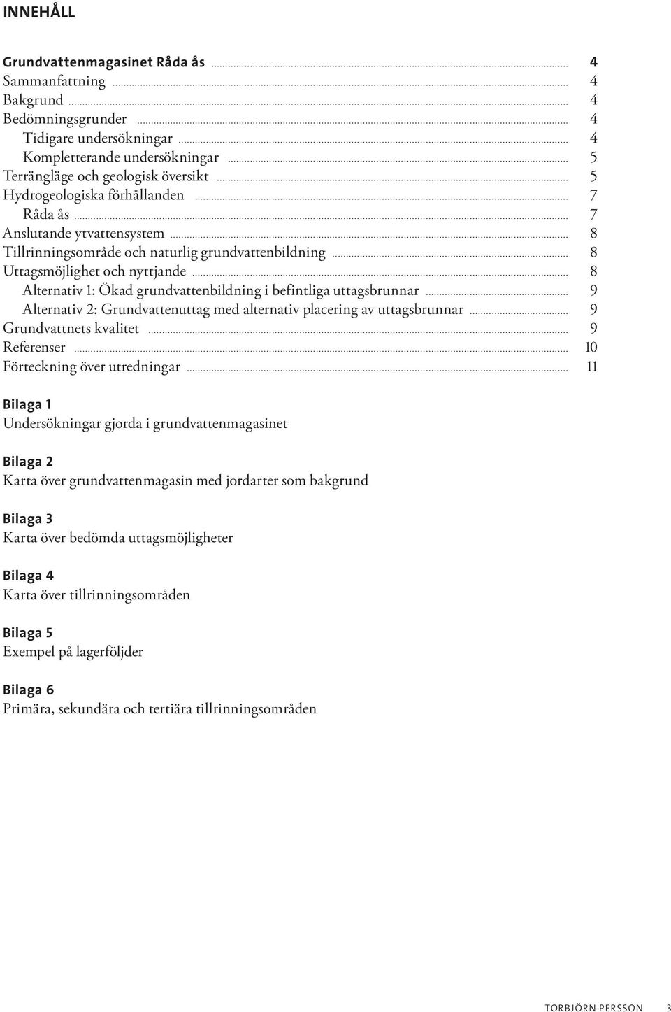 .. 8 Alternativ 1: Ökad grundvattenbildning i befintliga uttagsbrunnar... 9 Alternativ 2: Grundvattenuttag med alternativ placering av uttagsbrunnar... 9 Grundvattnets kvalitet... 9 Referenser.