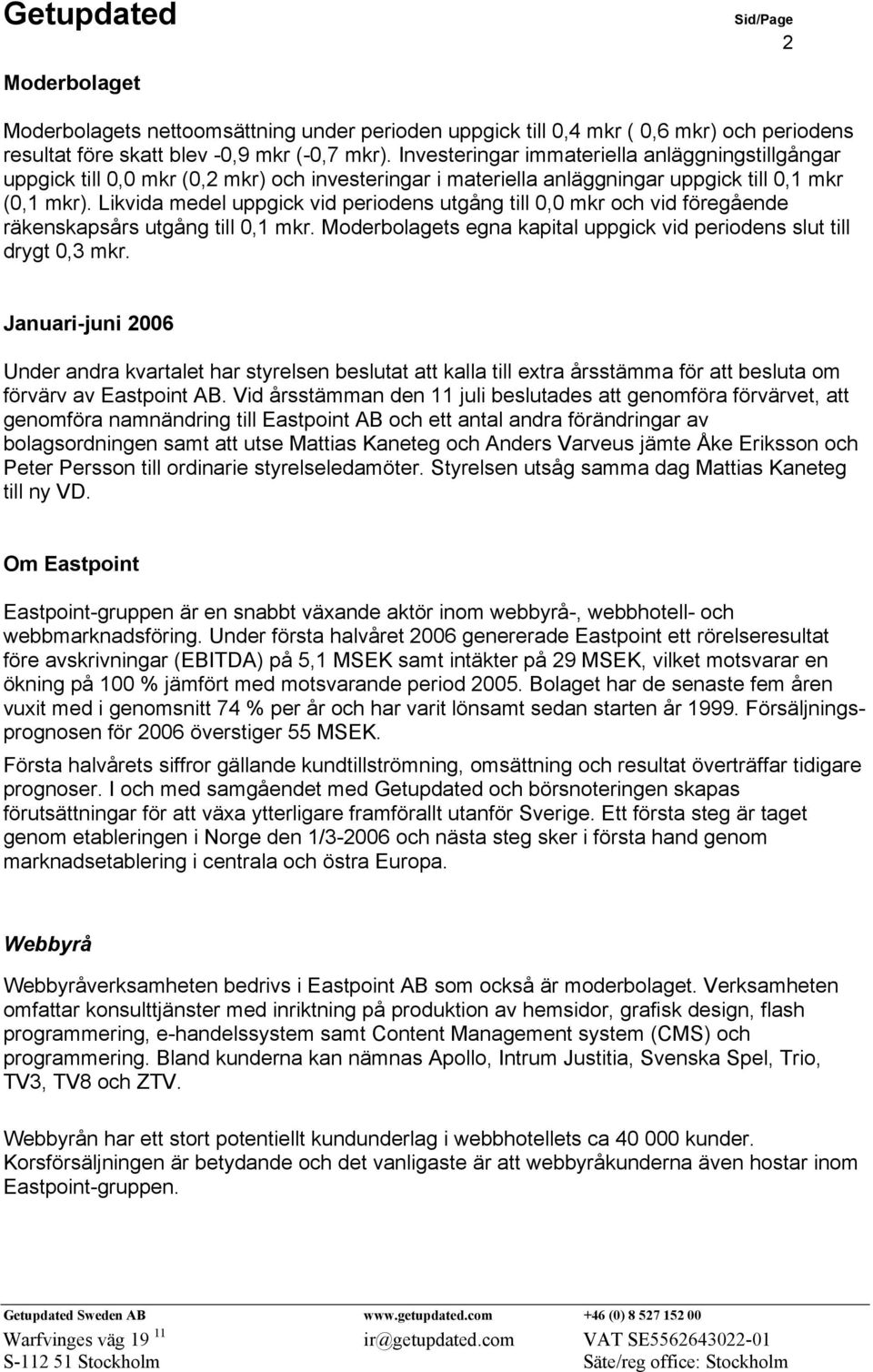 Likvida medel uppgick vid periodens utgång till 0,0 mkr och vid föregående räkenskapsårs utgång till 0,1 mkr. Moderbolagets egna kapital uppgick vid periodens slut till drygt 0,3 mkr.