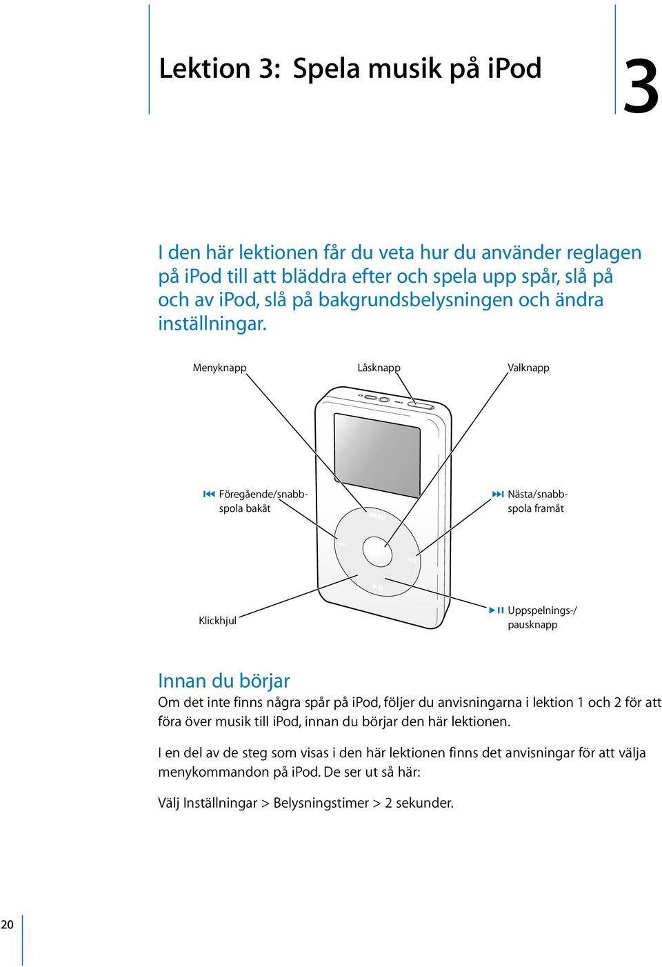 Menyknapp Låsknapp Valknapp Föregående/snabbspola bakåt Nästa/snabbspola framåt Klickhjul Uppspelnings-/ pausknapp Innan du börjar Om det inte finns några spår på ipod,