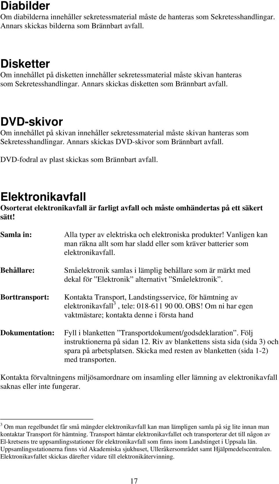 DVD-skivor Om innehållet på skivan innehåller sekretessmaterial måste skivan hanteras som Sekretesshandlingar. Annars skickas DVD-skivor som Brännbart avfall.