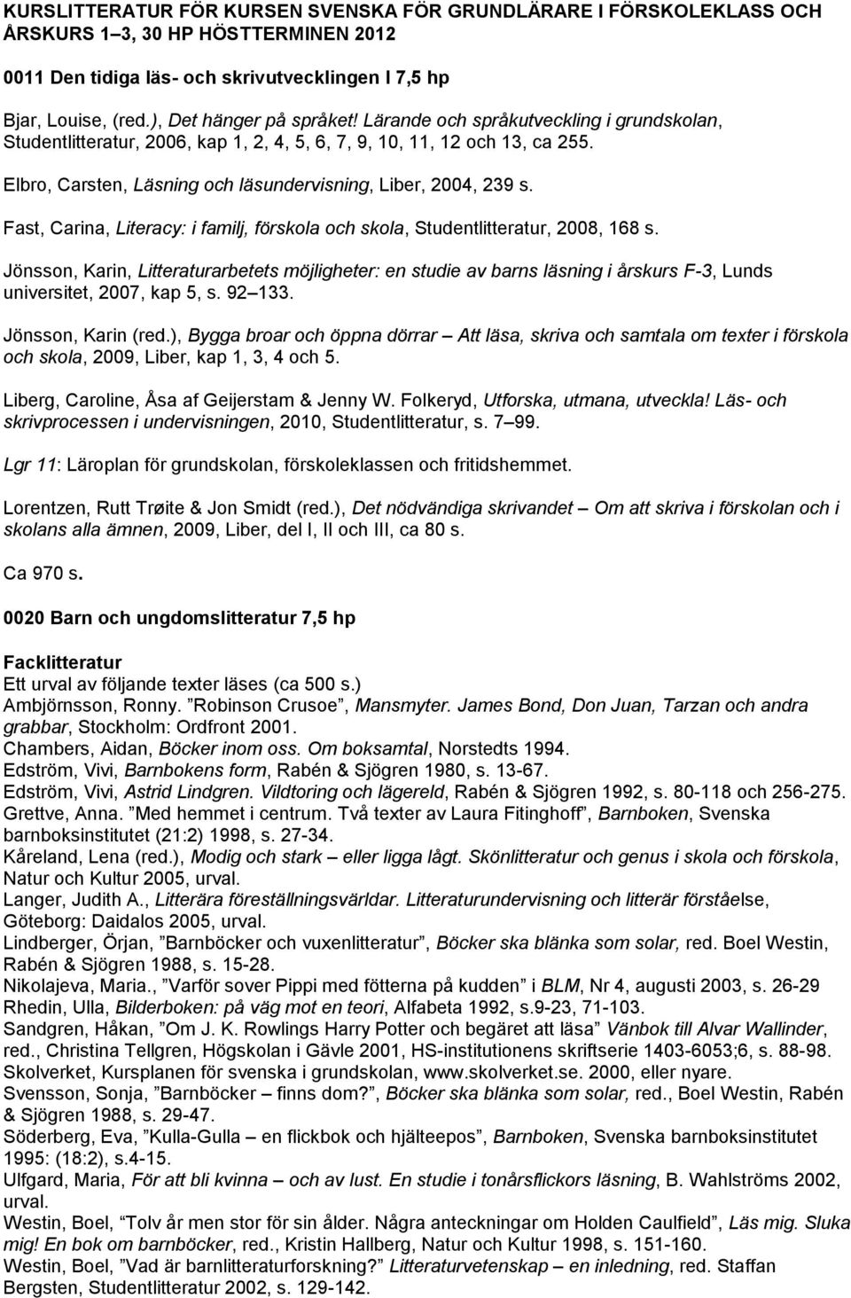 Elbro, Carsten, Läsning och läsundervisning, Liber, 2004, 239 s. Fast, Carina, Literacy: i familj, förskola och skola, Studentlitteratur, 2008, 168 s.