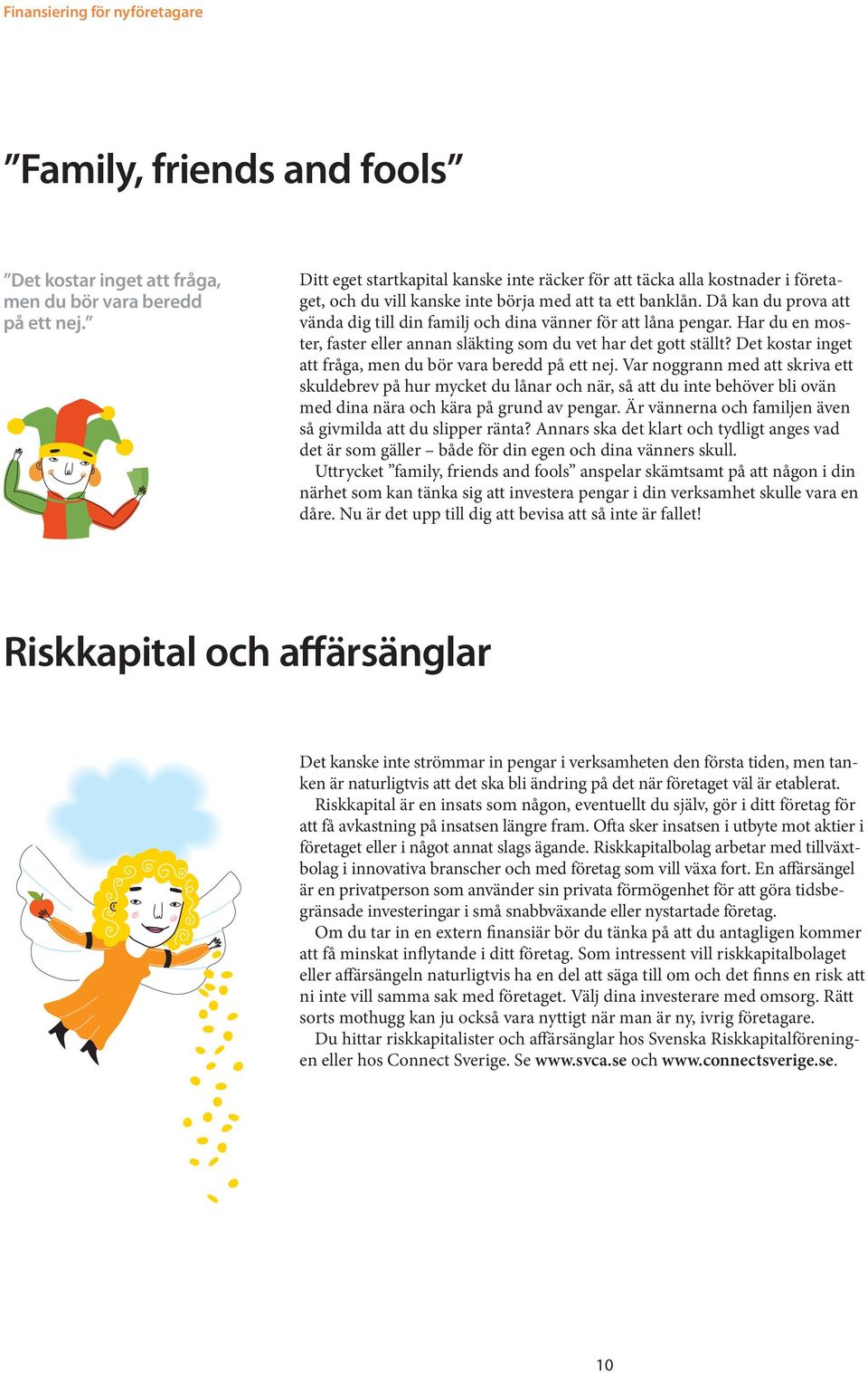 Då kan du prova att vända dig till din familj och dina vänner för att låna pengar. Har du en moster, faster eller annan släkting som du vet har det gott ställt?