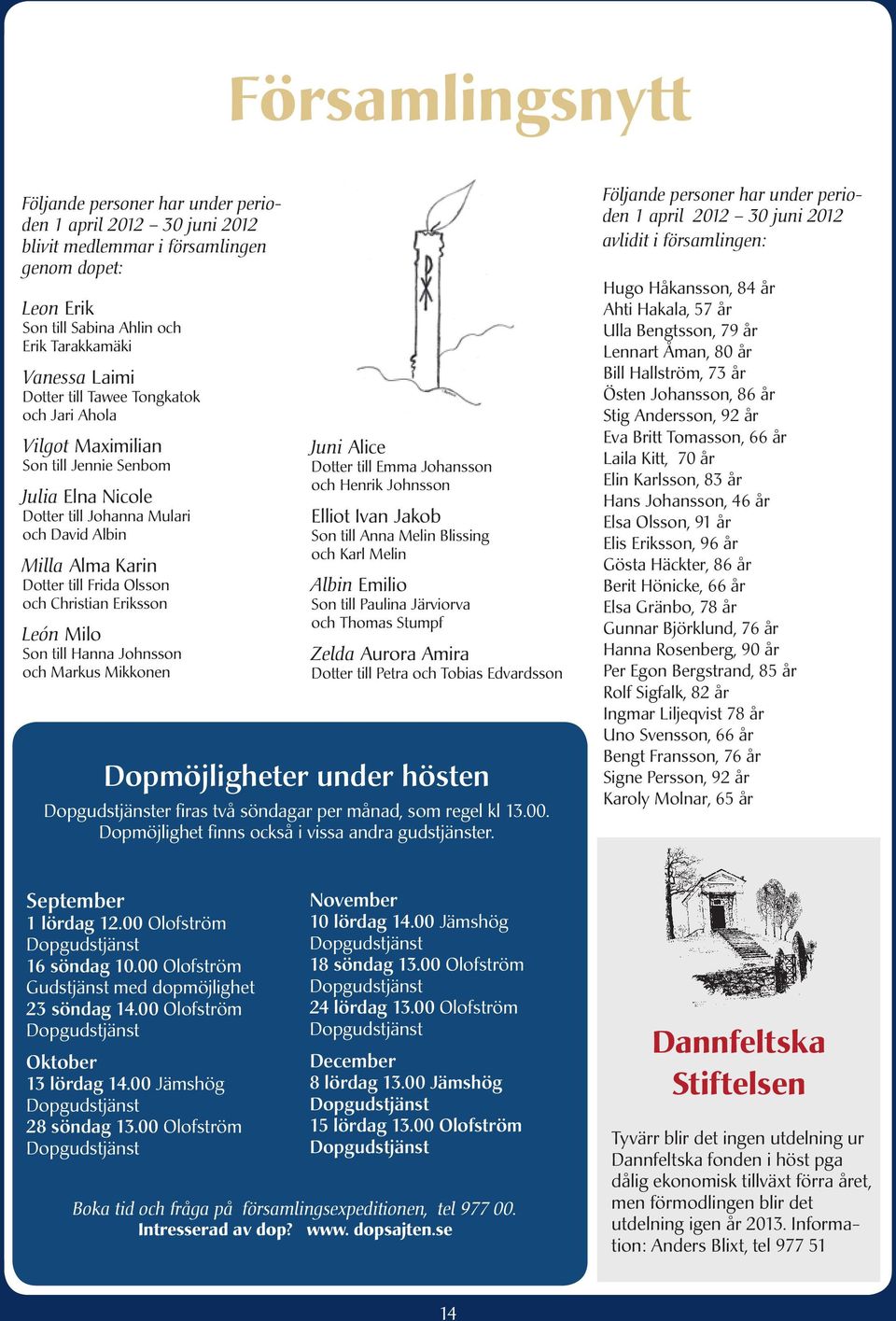 Eriksson León Milo Son till Hanna Johnsson och Markus Mikkonen Juni Alice Dotter till Emma Johansson och Henrik Johnsson Elliot Ivan Jakob Son till Anna Melin Blissing och Karl Melin Albin Emilio Son