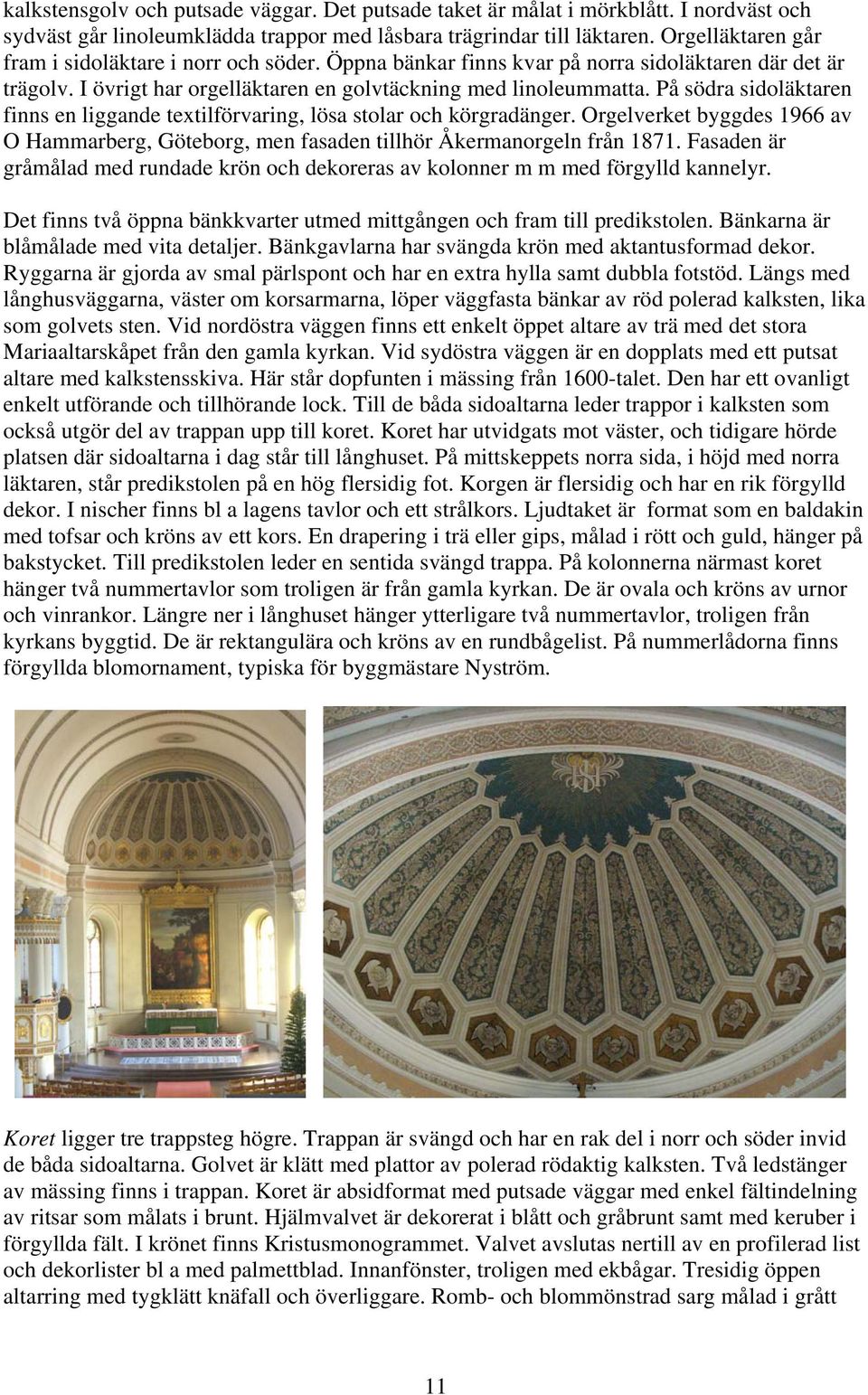 På södra sidoläktaren finns en liggande textilförvaring, lösa stolar och körgradänger. Orgelverket byggdes 1966 av O Hammarberg, Göteborg, men fasaden tillhör Åkermanorgeln från 1871.