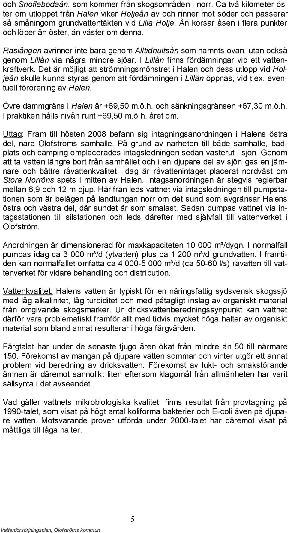I Lillån finns fördämningar vid ett vattenkraftverk. Det är möjligt att strömningsmönstret i Halen och dess utlopp vid Holjeån skulle kunna styras genom att fördämningen i Lillån öppnas, vid t.ex.