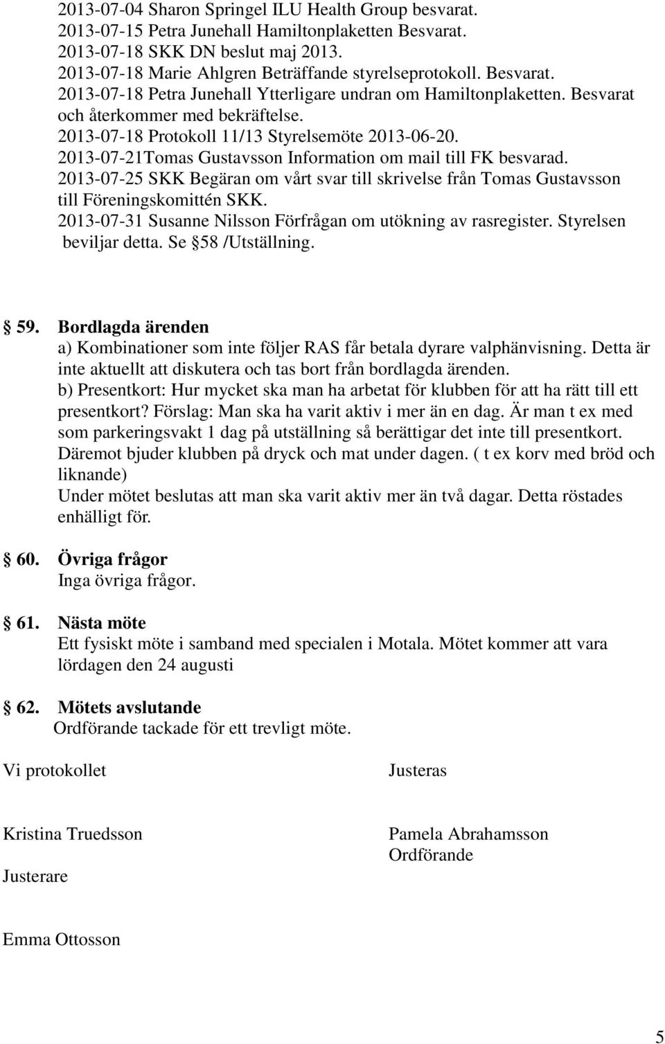 2013-07-21Tomas Gustavsson Information om mail till FK besvarad. 2013-07-25 SKK Begäran om vårt svar till skrivelse från Tomas Gustavsson till Föreningskomittén SKK.