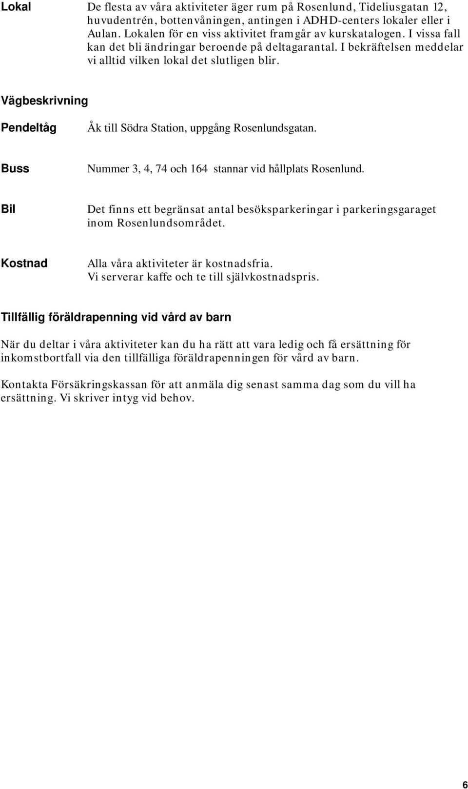 Vägbeskrivning Pendeltåg Åk till Södra Station, uppgång Rosenlundsgatan. Buss Nummer 3, 4, 74 och 164 stannar vid hållplats Rosenlund.
