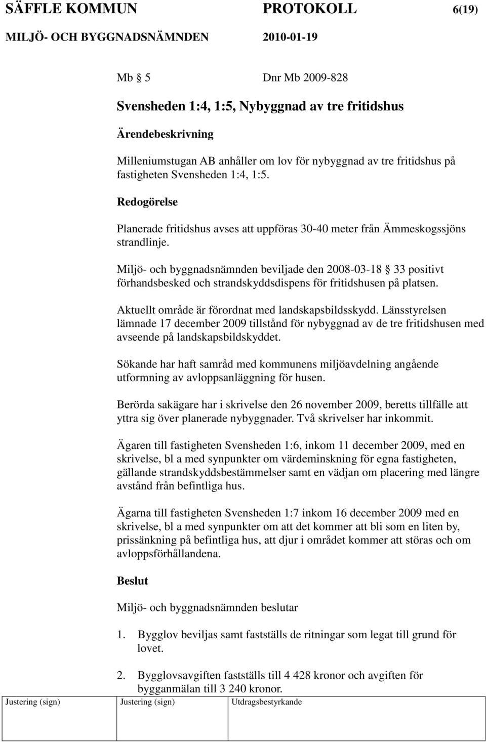 Miljö- och byggnadsnämnden beviljade den 2008-03-18 33 positivt förhandsbesked och strandskyddsdispens för fritidshusen på platsen. Aktuellt område är förordnat med landskapsbildsskydd.