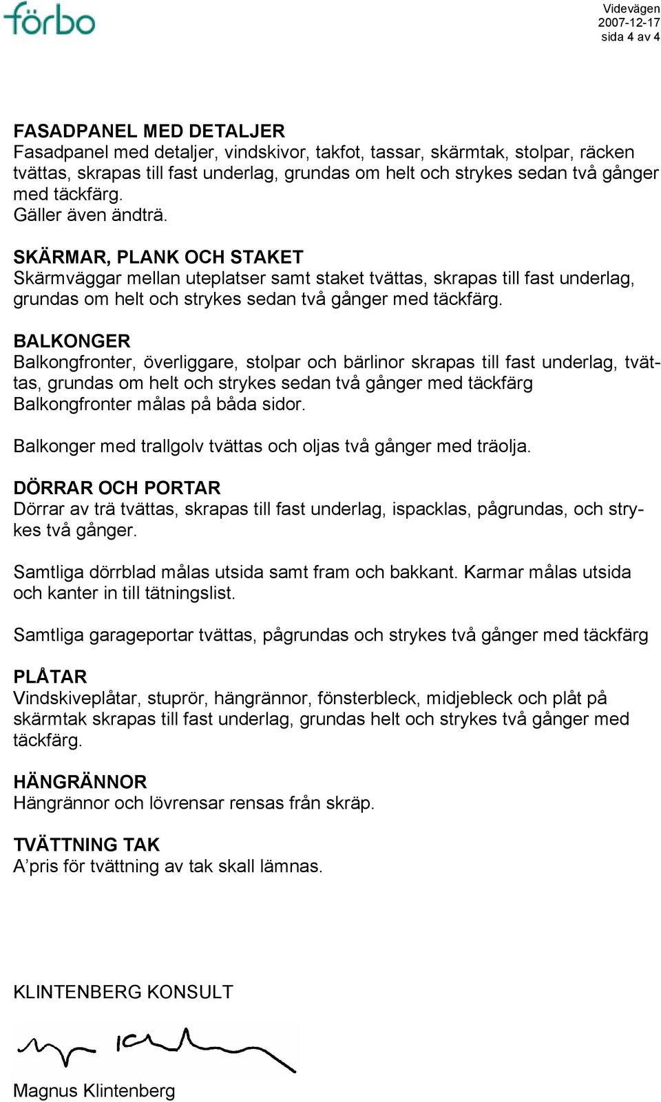 SKÄRMAR, PLANK OCH STAKET Skärmväggar mellan uteplatser samt staket tvättas, skrapas till fast underlag, grundas om helt och strykes sedan två gånger med täckfärg.