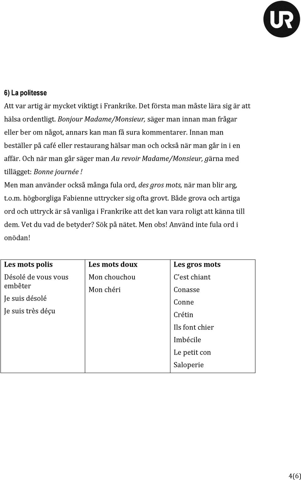 Och när man går säger man Au revoir Madame/Monsieur, gärna med tillägget: Bonne journée! Men man använder också många fula ord, des gros mots, när man blir arg, t.o.m. högborgliga Fabienne uttrycker sig ofta grovt.
