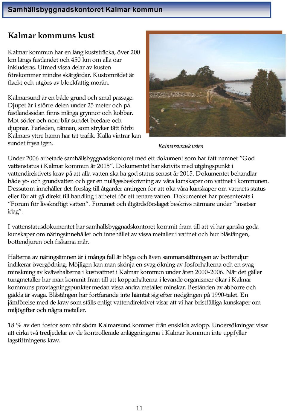 Djupet är i större delen under 25 meter och på fastlandssidan finns många grynnor och kobbar. Mot söder och norr blir sundet bredare och djupnar.
