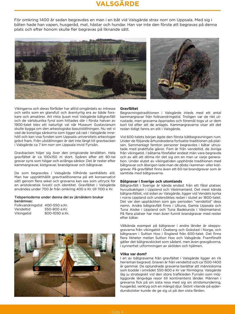 Vikingarna och deras förfäder har alltid omgärdats av intresse och setts som en glansfull och äventyrlig era av både forskare och amatörer.