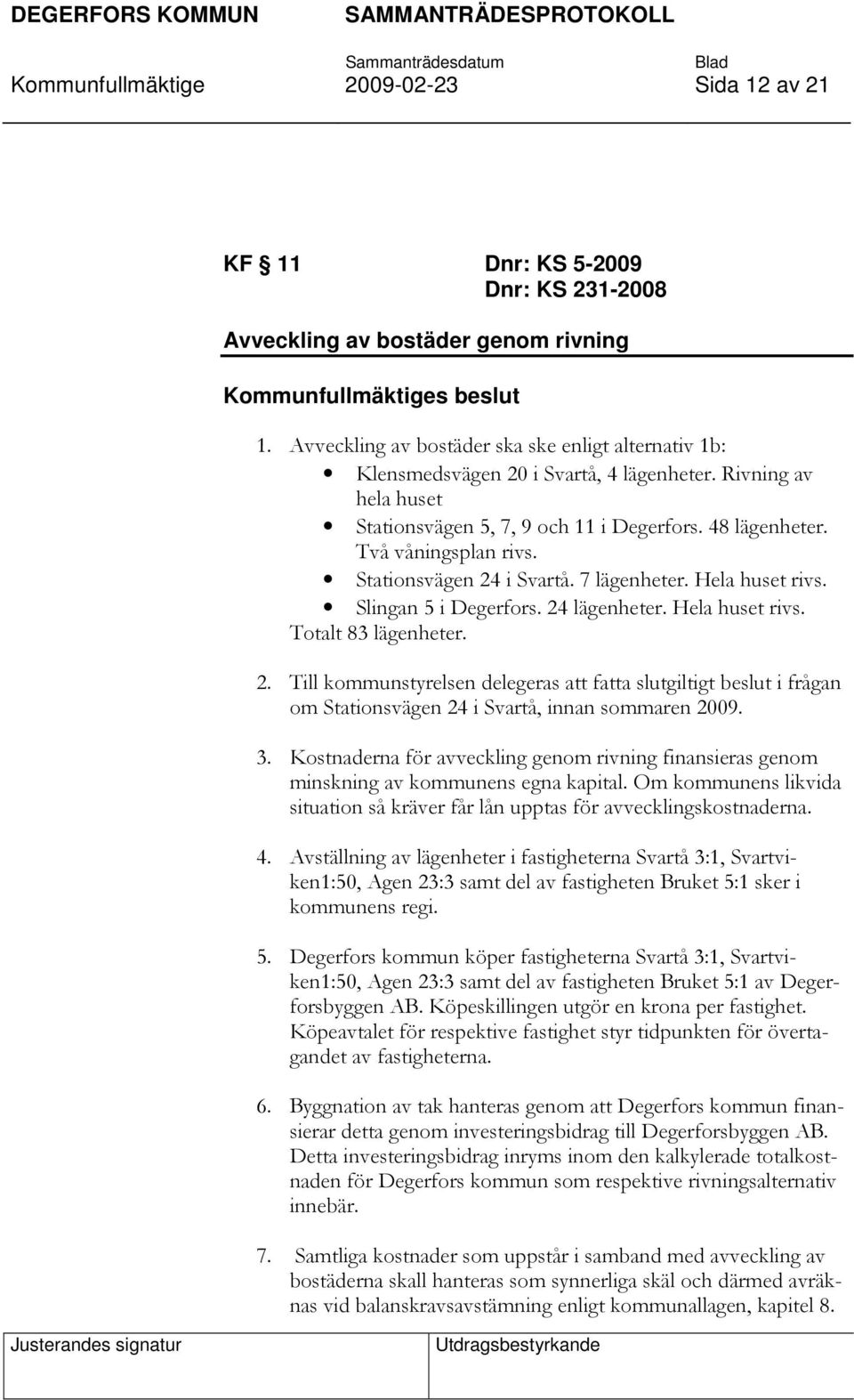 Stationsvägen 24 i Svartå. 7 lägenheter. Hela huset rivs. Slingan 5 i Degerfors. 24 lägenheter. Hela huset rivs. Totalt 83 lägenheter. 2. Till kommunstyrelsen delegeras att fatta slutgiltigt beslut i frågan om Stationsvägen 24 i Svartå, innan sommaren 2009.