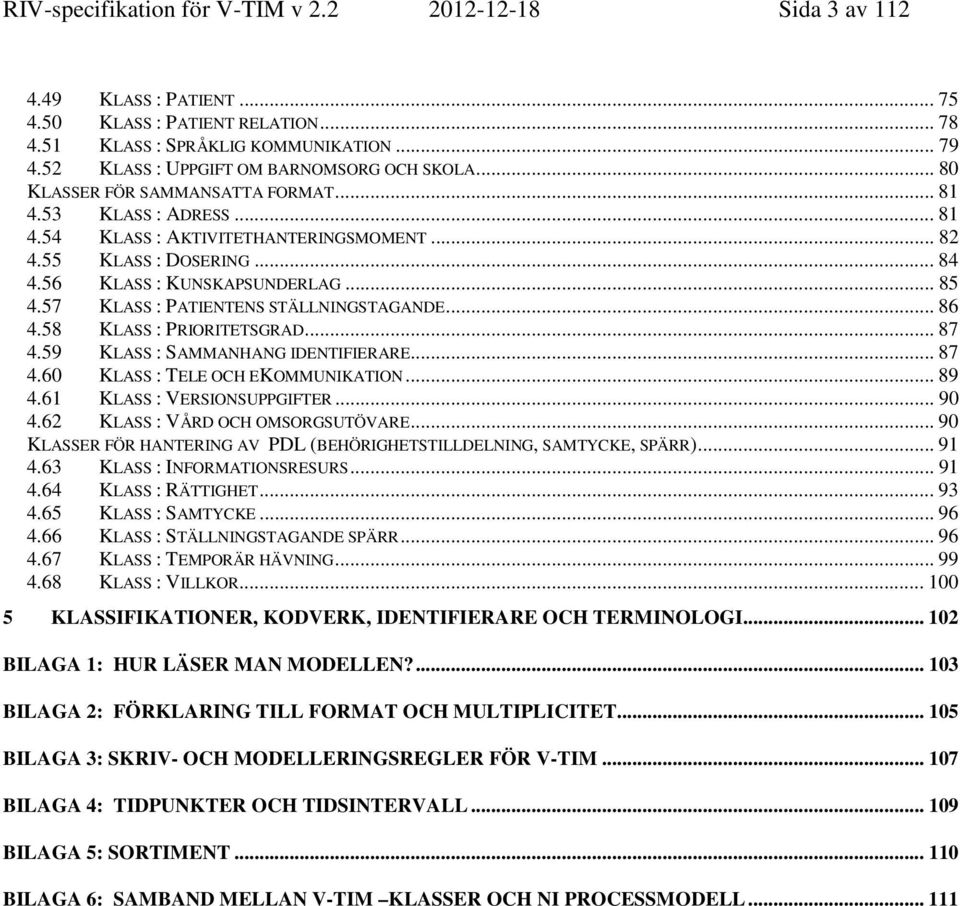 56 KLASS : KUNSKAPSUNDERLAG... 85 4.57 KLASS : PATIENTENS STÄLLNINGSTAGANDE... 86 4.58 KLASS : PRIORITETSGRAD... 87 4.59 KLASS : SAMMANHANG IDENTIFIERARE... 87 4.60 KLASS : TELE OCH EKOMMUNIKATION.