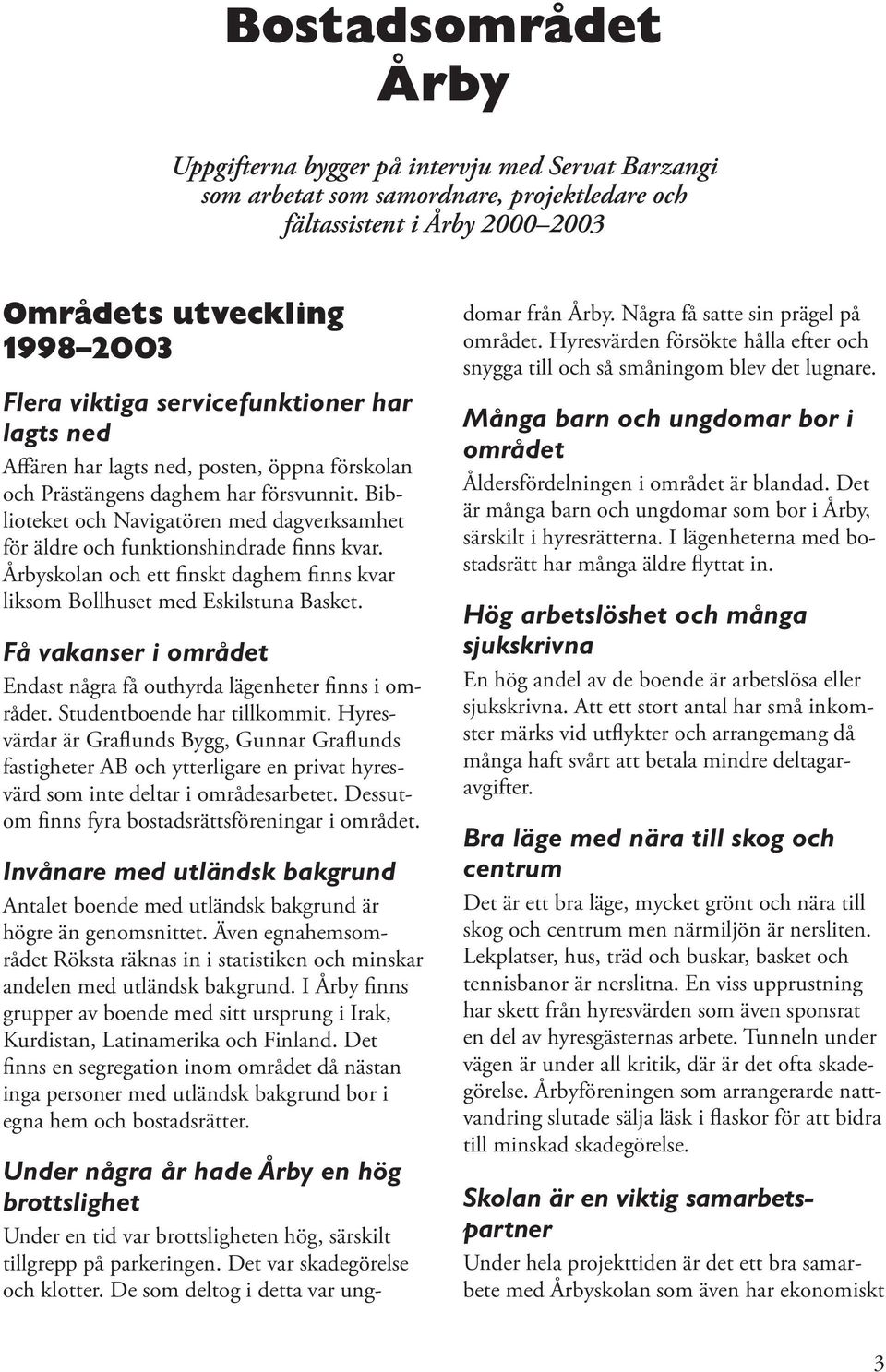 Biblioteket och Navigatören med dagverksamhet för äldre och funktionshindrade finns kvar. Årbyskolan och ett finskt daghem finns kvar liksom Bollhuset med Eskilstuna Basket.
