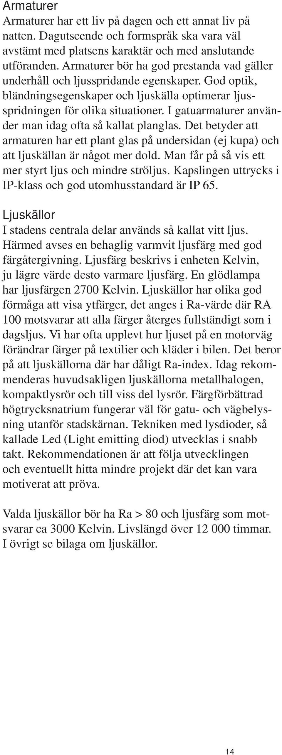 I gatuarmaturer använder man idag ofta så kallat planglas. Det betyder att armaturen har ett plant glas på undersidan (ej kupa) och att ljuskällan är något mer dold.