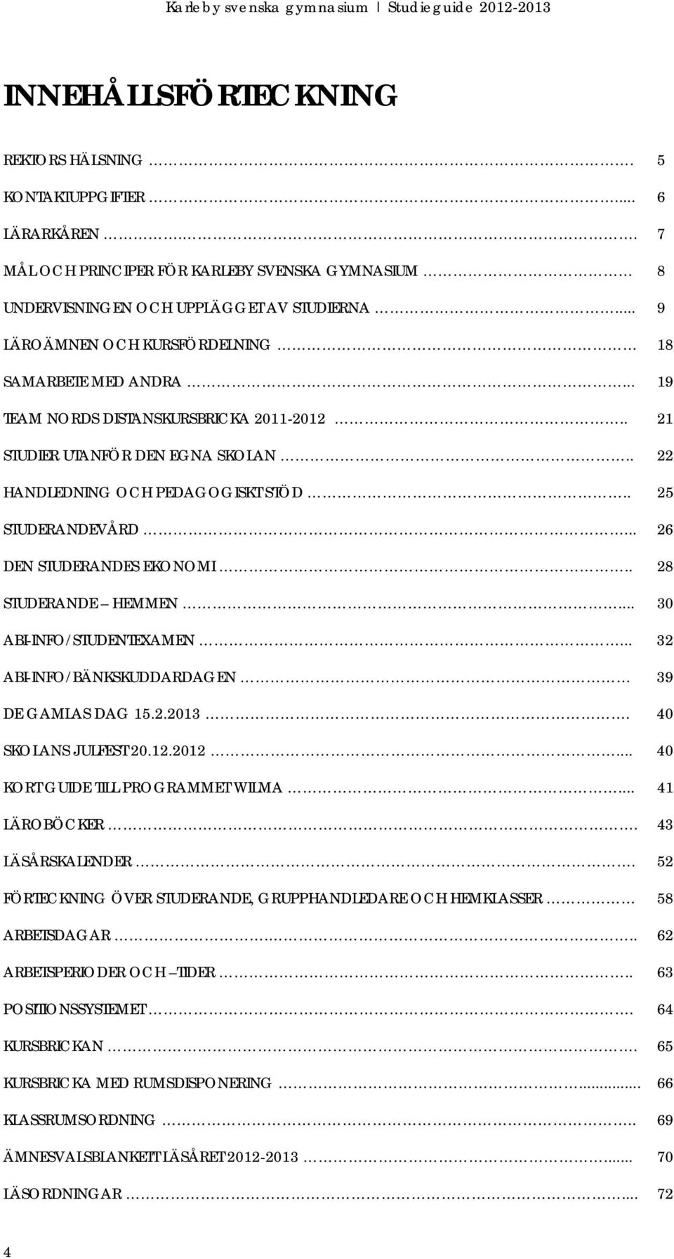 .. 26 DEN STUDERANDES EKONOMI.. 28 STUDERANDE HEMMEN... 30 ABI-INFO/STUDENTEXAMEN... 32 ABI-INFO/BÄNKSKUDDARDAGEN 39 DE GAMLAS DAG 15.2.2013. 40 SKOLANS JULFEST 20.12.2012.