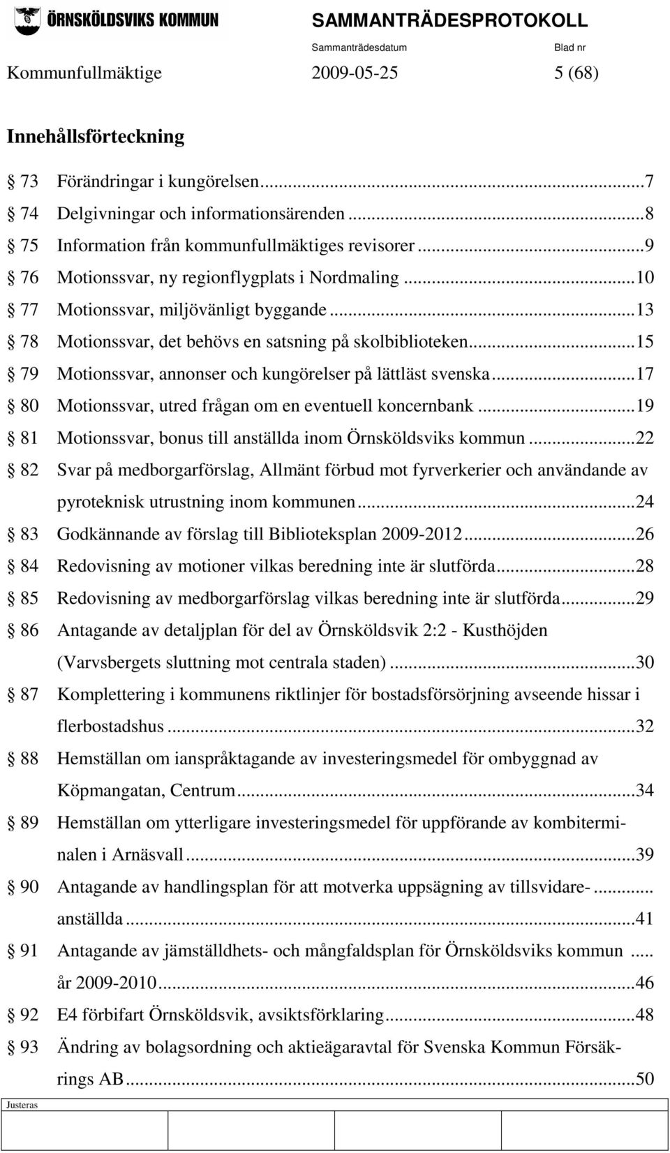 ..15 79 Motionssvar, annonser och kungörelser på lättläst svenska...17 80 Motionssvar, utred frågan om en eventuell koncernbank...19 81 Motionssvar, bonus till anställda inom Örnsköldsviks kommun.
