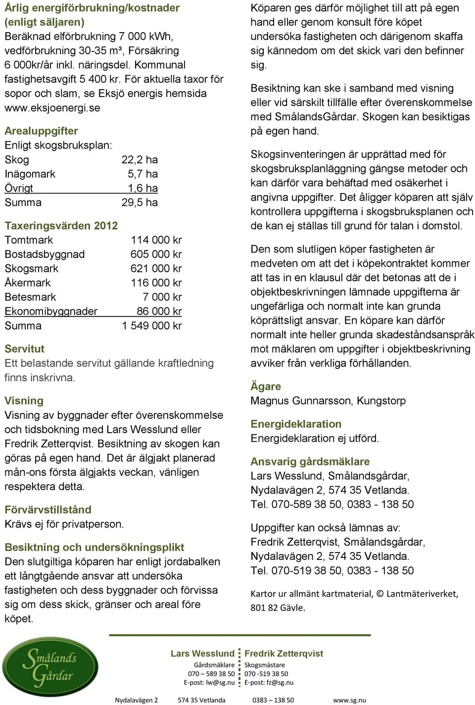 se Arealuppgifter Enligt skogsbruksplan: Skog Inägomark Övrigt Summa 22,2 ha 5,7 ha 1,6 ha 29,5 ha Taxeringsvärden 2012 Tomtmark 114 000 kr Bostadsbyggnad 605 000 kr Skogsmark 621 000 kr Åkermark 116