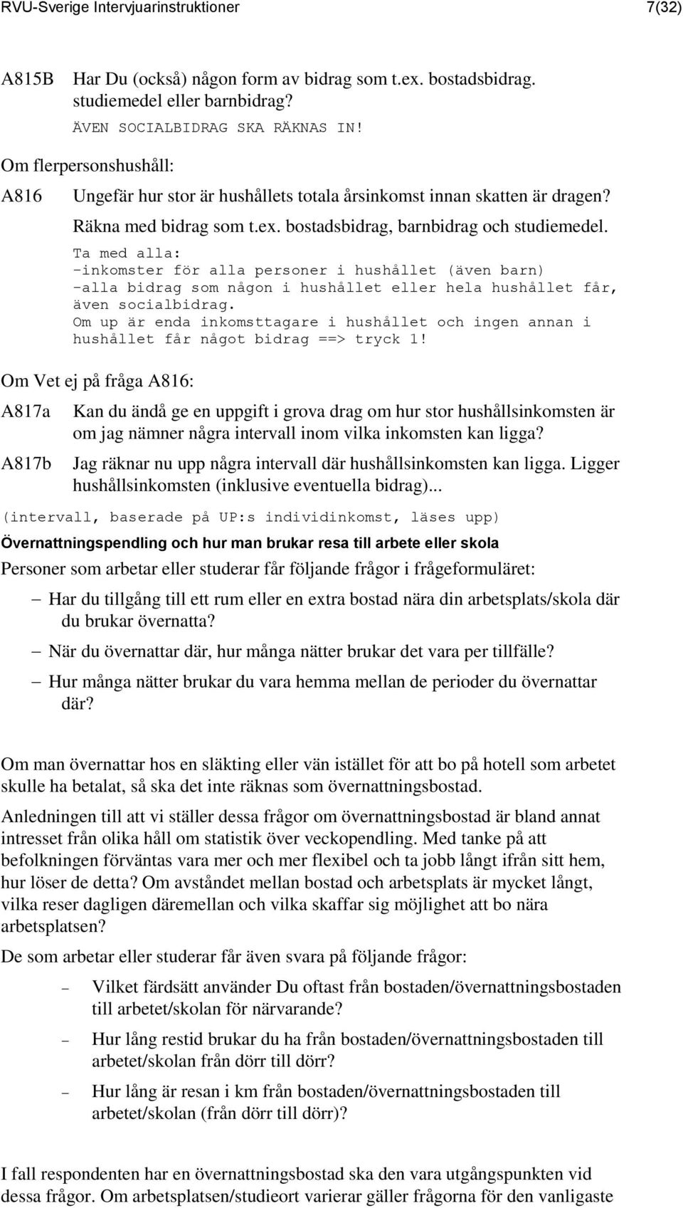 Ta med alla: -inkomster för alla personer i hushållet (även barn) -alla bidrag som någon i hushållet eller hela hushållet får, även socialbidrag.