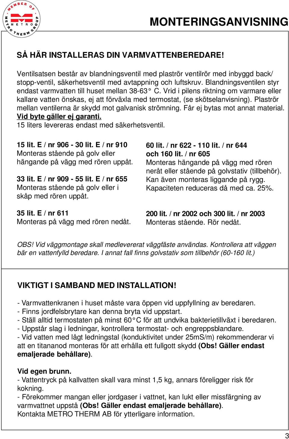 Blandningsventilen styr endast varmvatten till huset mellan 38-63 C. Vrid i pilens riktning om varmare eller kallare vatten önskas, ej att förväxla med termostat, (se skötselanvisning).