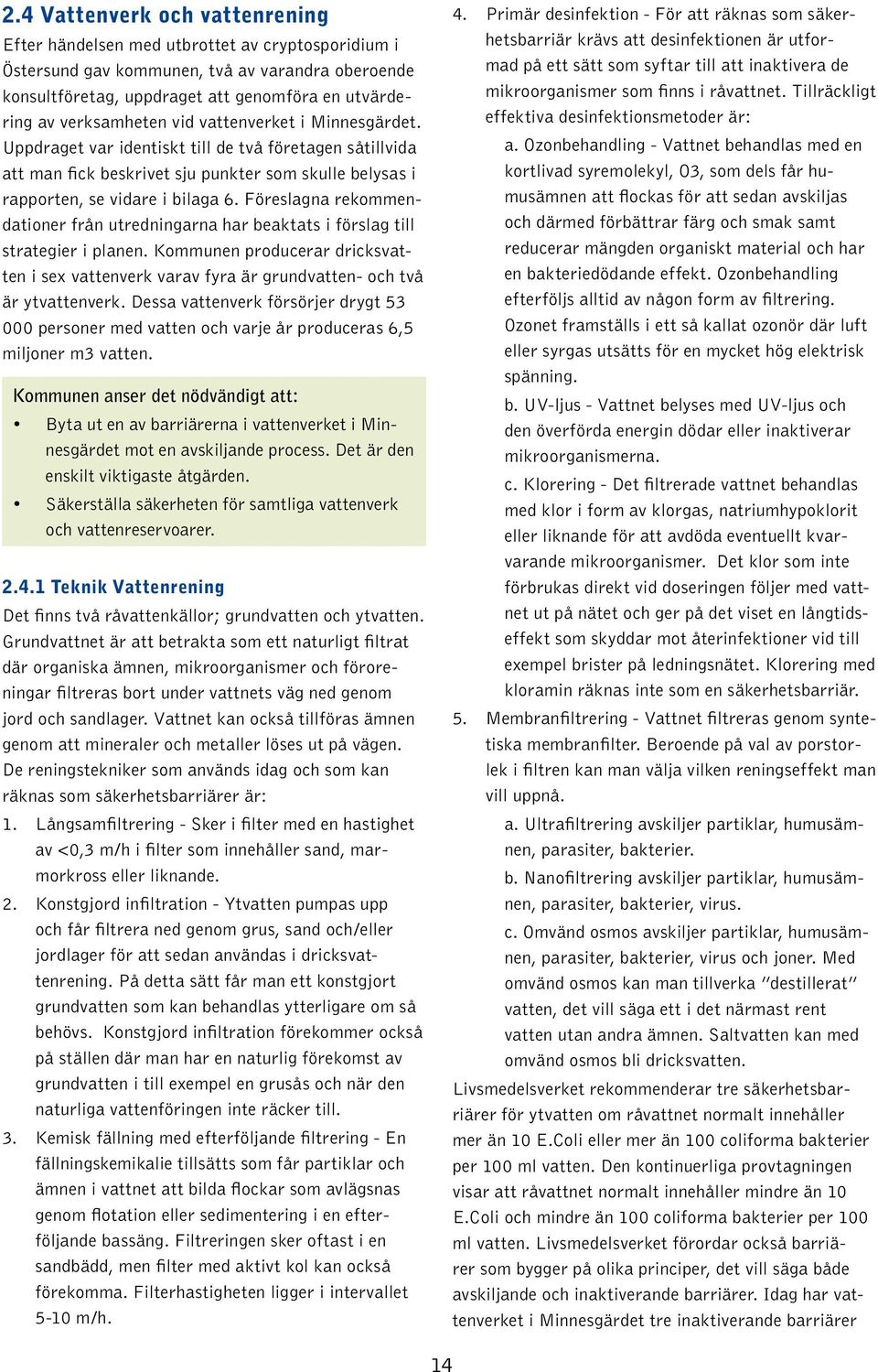 Föreslagna rekommendationer från utredningarna har beaktats i förslag till strategier i planen. Kommunen producerar dricksvatten i sex vattenverk varav fyra är grundvatten- och två är ytvattenverk.