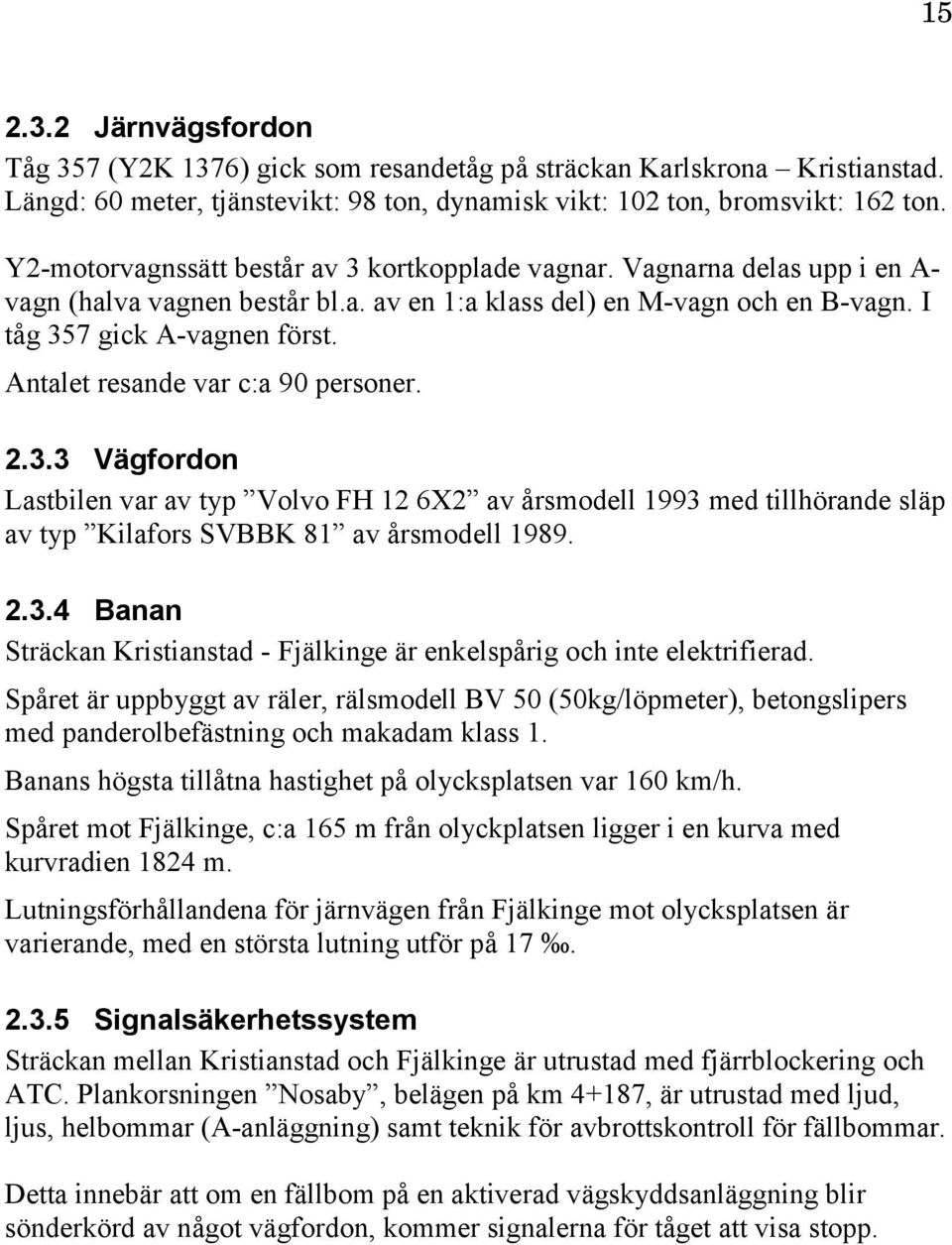 Antalet resande var c:a 90 personer. 2.3.3 Vägfordon Lastbilen var av typ Volvo FH 12 6X2 av årsmodell 1993 med tillhörande släp av typ Kilafors SVBBK 81 av årsmodell 1989. 2.3.4 Banan Sträckan Kristianstad - Fjälkinge är enkelspårig och inte elektrifierad.