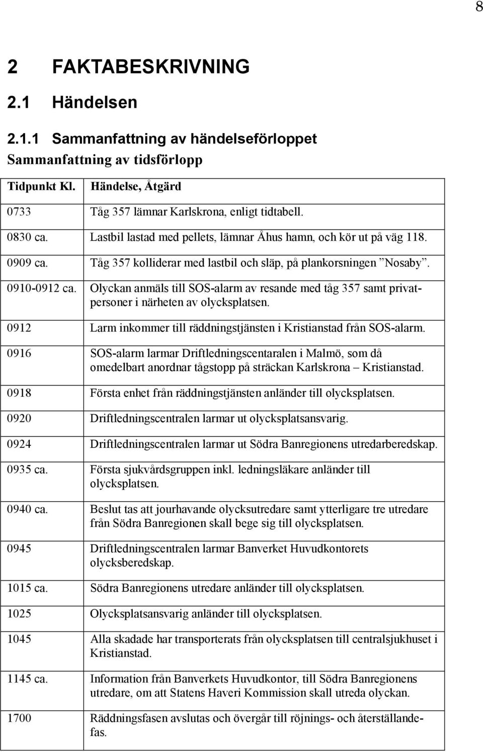 Olyckan anmäls till SOS-alarm av resande med tåg 357 samt privatpersoner i närheten av olycksplatsen. 0912 Larm inkommer till räddningstjänsten i Kristianstad från SOS-alarm.