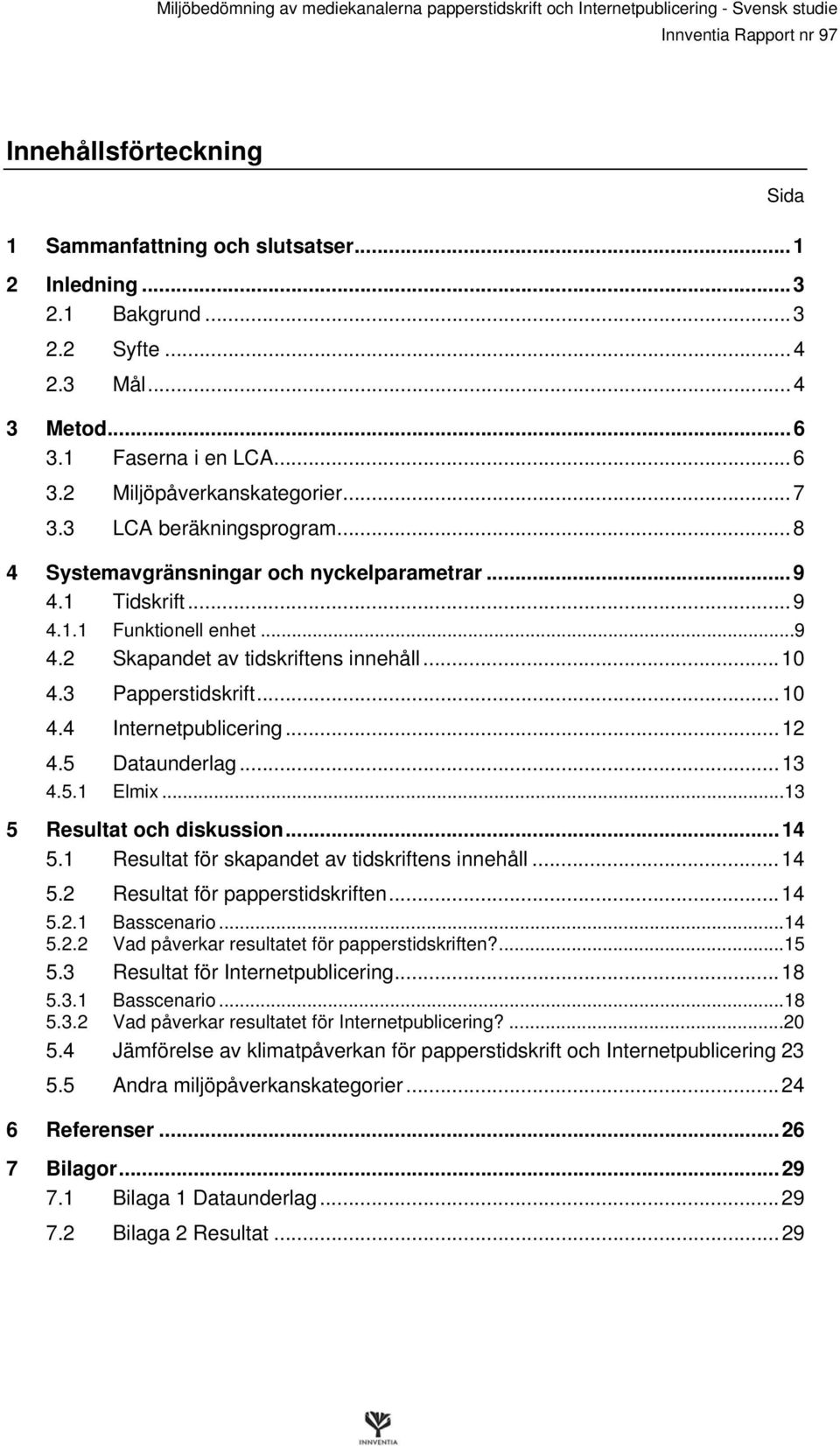 ..12 4.5 Dataunderlag...13 4.5.1 Elmix...13 5 Resultat och diskussion...14 5.1 Resultat för skapandet av tidskriftens innehåll...14 5.2 Resultat för papperstidskriften...14 5.2.1 5.2.2 Basscenario.