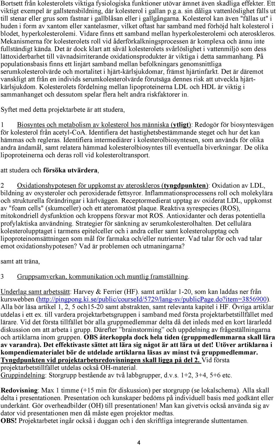 Vidare finns ett samband mellan hyperkolesterolemi och ateroskleros. Mekanismerna för kolesterolets roll vid åderförkalkningsprocessen är komplexa och ännu inte fullständigt kända.