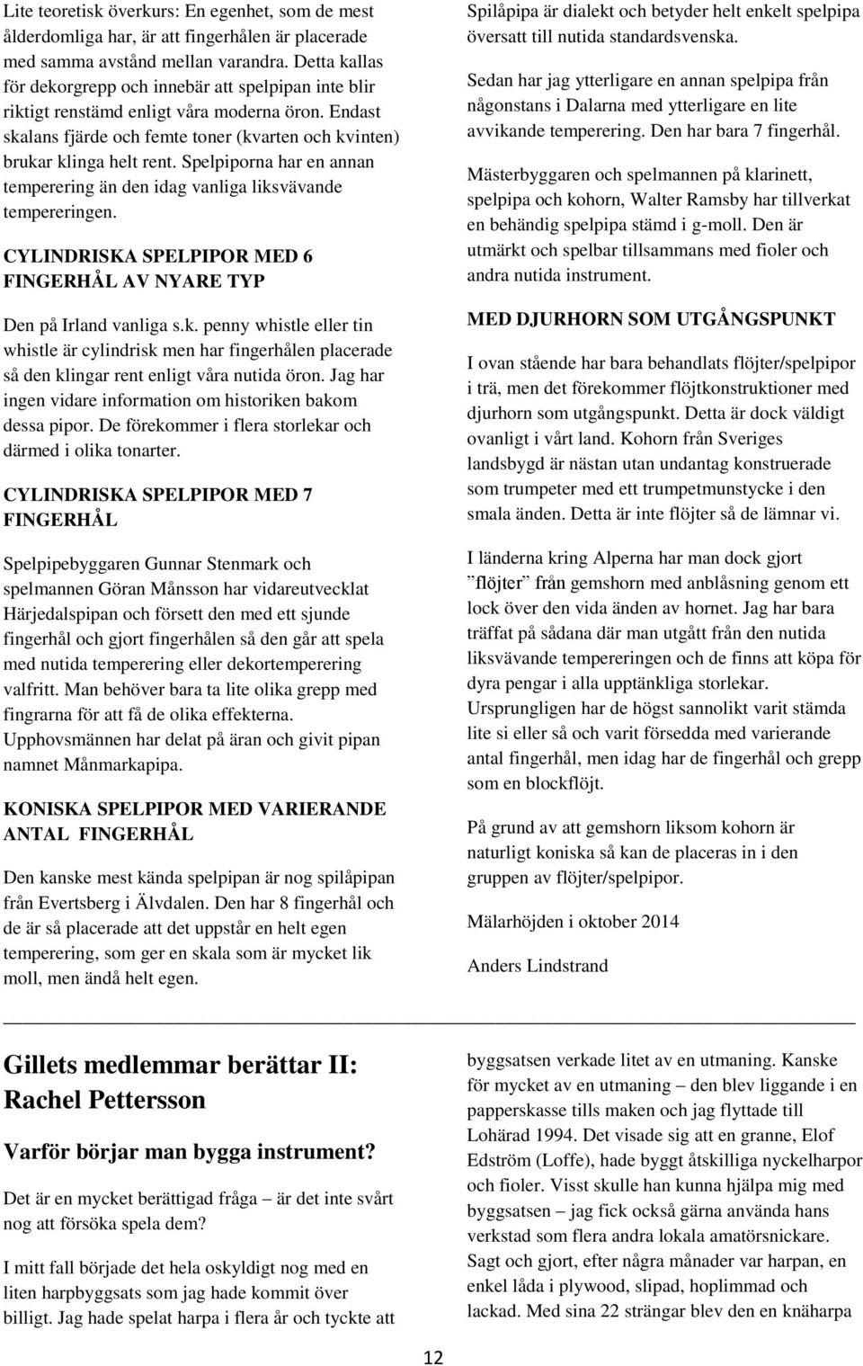 Spelpiporna har en annan temperering än den idag vanliga liksvävande tempereringen. CYLINDRISKA SPELPIPOR MED 6 FINGERHÅL AV NYARE TYP Den på Irland vanliga s.k. penny whistle eller tin whistle är cylindrisk men har fingerhålen placerade så den klingar rent enligt våra nutida öron.
