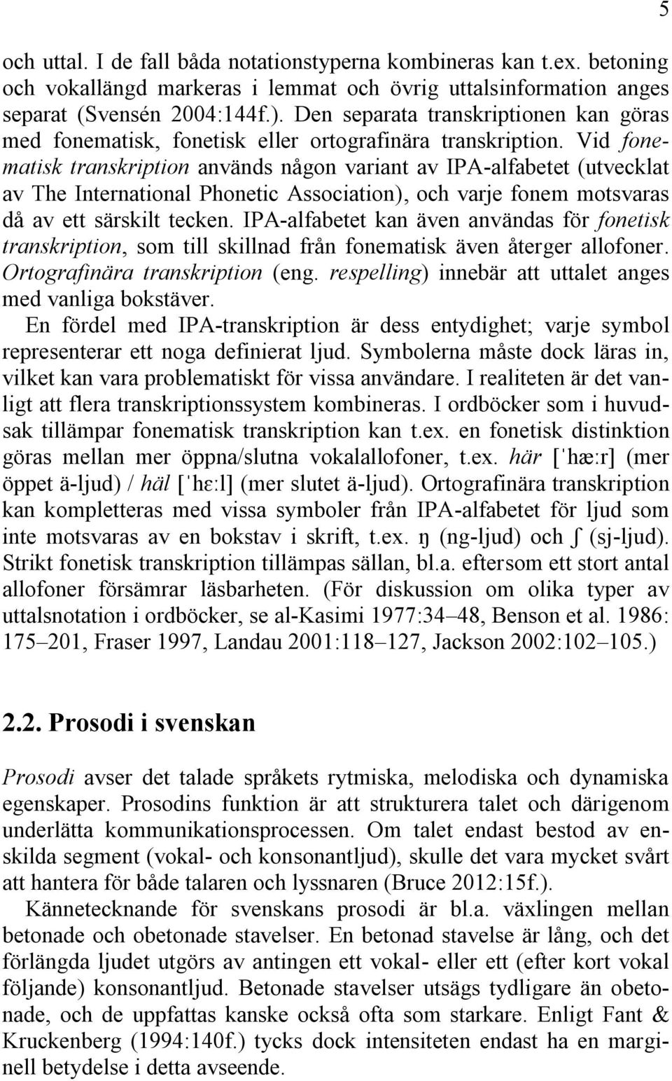 Vid fonematisk transkription används någon variant av IPA-alfabetet (utvecklat av The International Phonetic Association), och varje fonem motsvaras då av ett särskilt tecken.