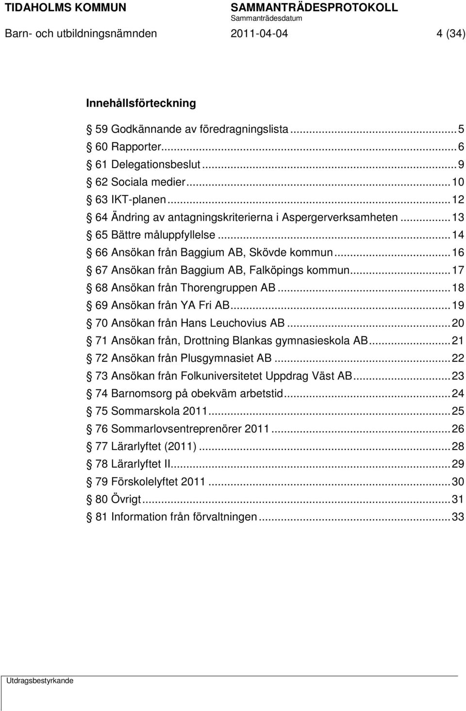 .. 17 68 Ansökan från Thorengruppen AB... 18 69 Ansökan från YA Fri AB... 19 70 Ansökan från Hans Leuchovius AB... 20 71 Ansökan från, Drottning Blankas gymnasieskola AB.