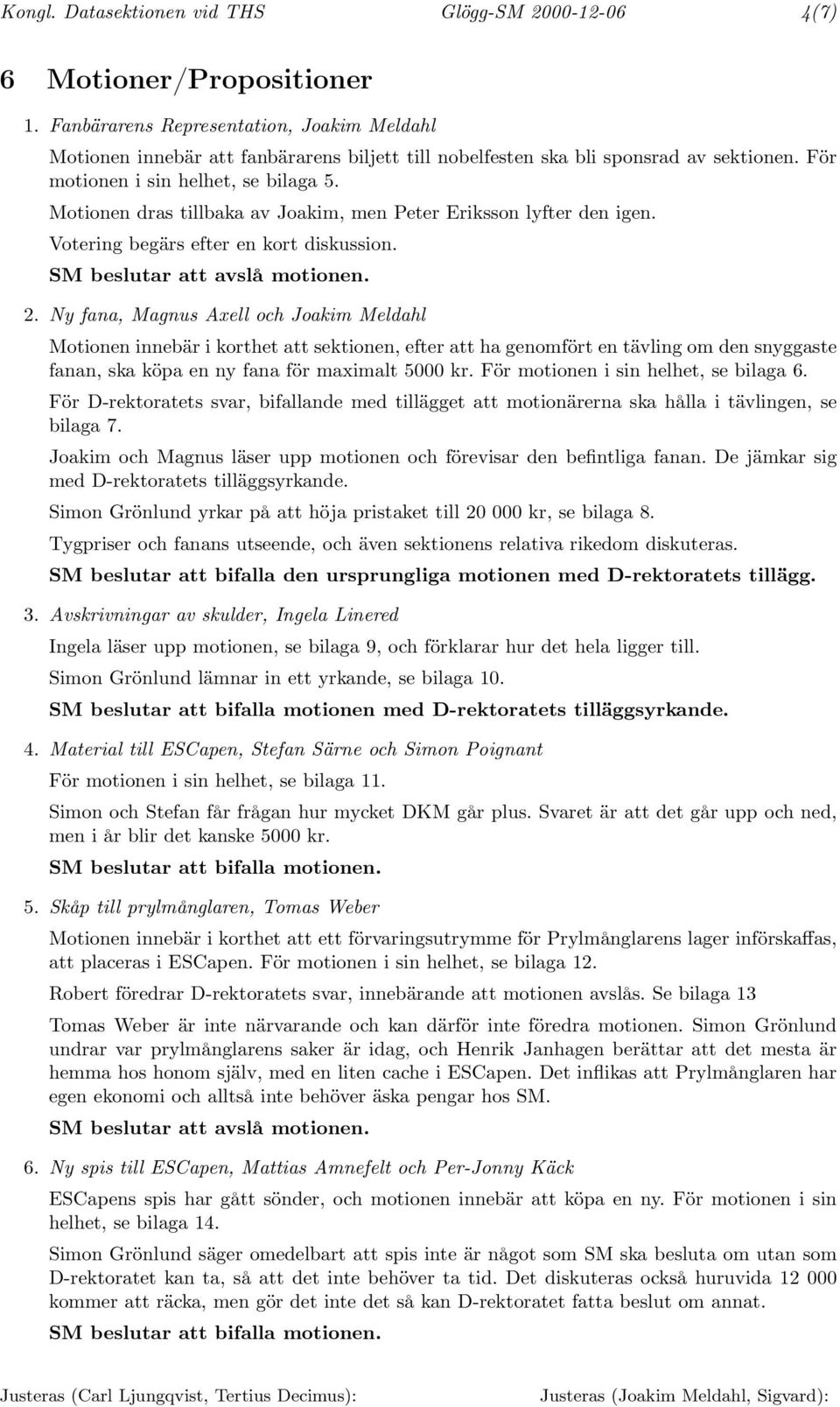 Motionen dras tillbaka av Joakim, men Peter Eriksson lyfter den igen. Votering begärs efter en kort diskussion. SM beslutar att avslå motionen. 2.