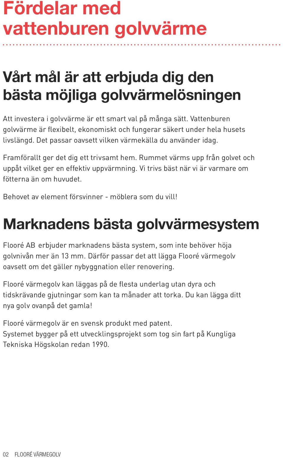 Rummet värms upp från golvet och uppåt vilket ger en effektiv uppvärm ning. Vi trivs bäst när vi är varmare om fötterna än om huvudet. Behovet av element försvinner - möblera som du vill!