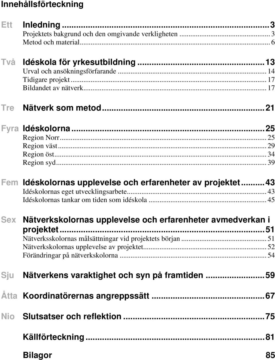 .. 39 Fem Idéskolornas upplevelse och erfarenheter av projektet...43 Idéskolornas eget utvecklingsarbete... 43 Idéskolornas tankar om tiden som idéskola.