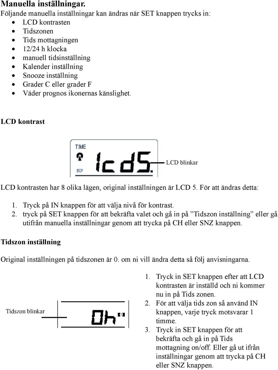 C eller grader F Väder prognos ikonernas känslighet. LCD kontrast LCD blinkar LCD kontrasten har 8 olika lägen, original inställningen är LCD 5. För att ändras detta: 1.