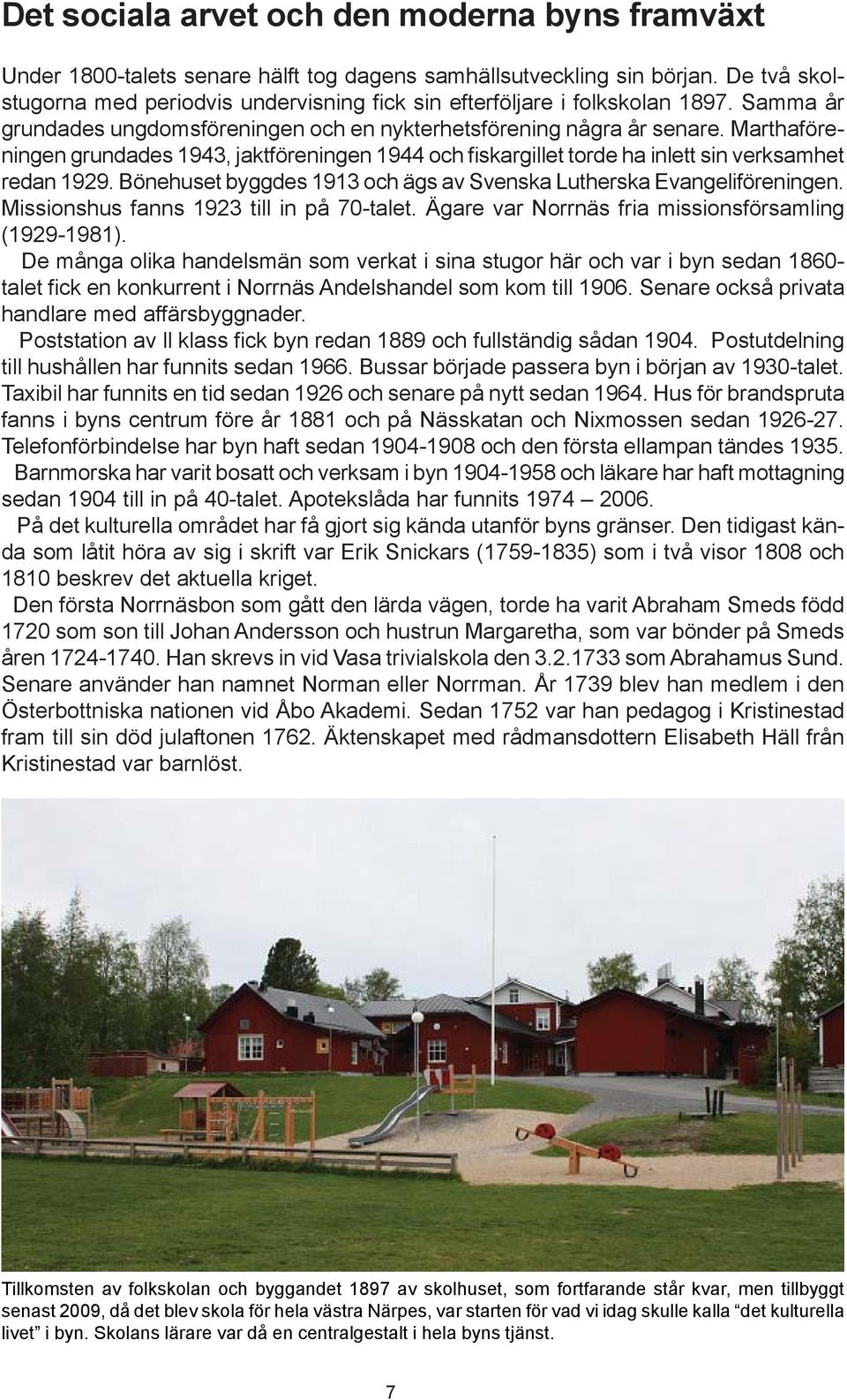 Marthaföreningen grundades 1943, jaktföreningen 1944 och fiskargillet torde ha inlett sin verksamhet redan 1929. Bönehuset byggdes 1913 och ägs av Svenska Lutherska Evangeliföreningen.