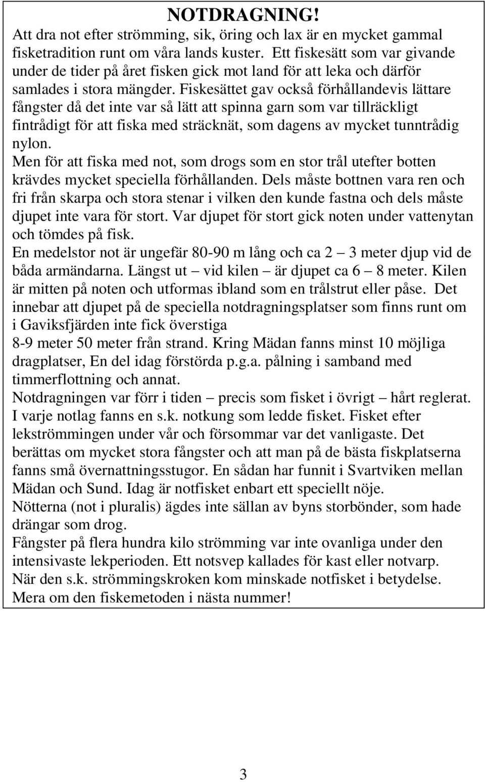 Fiskesättet gav också förhållandevis lättare fångster då det inte var så lätt att spinna garn som var tillräckligt fintrådigt för att fiska med sträcknät, som dagens av mycket tunntrådig nylon.