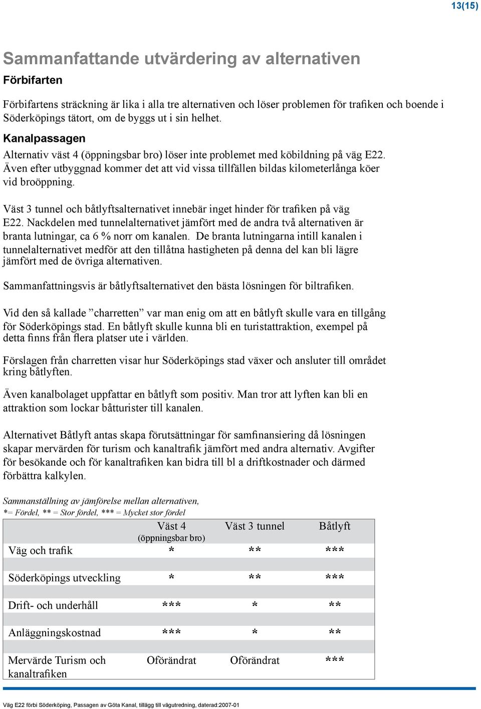 Även efter utbyggnad kommer det att vid vissa tillfällen bildas kilometerlånga köer vid broöppning. Väst 3 tunnel och båtlyftsalternativet innebär inget hinder för trafiken på väg E22.