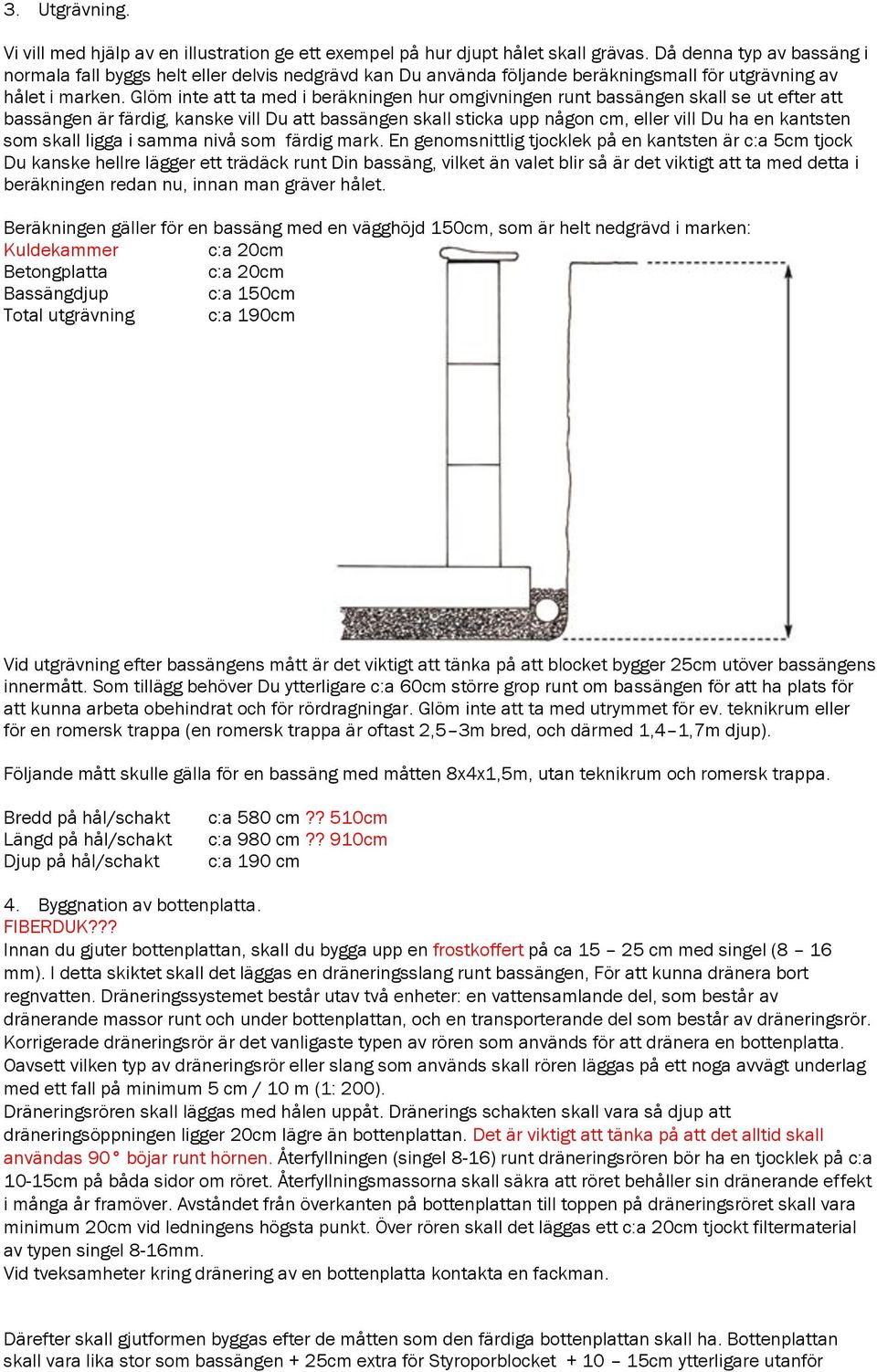 Glöm inte att ta med i beräkningen hur omgivningen runt bassängen skall se ut efter att bassängen är färdig, kanske vill Du att bassängen skall sticka upp någon cm, eller vill Du ha en kantsten som
