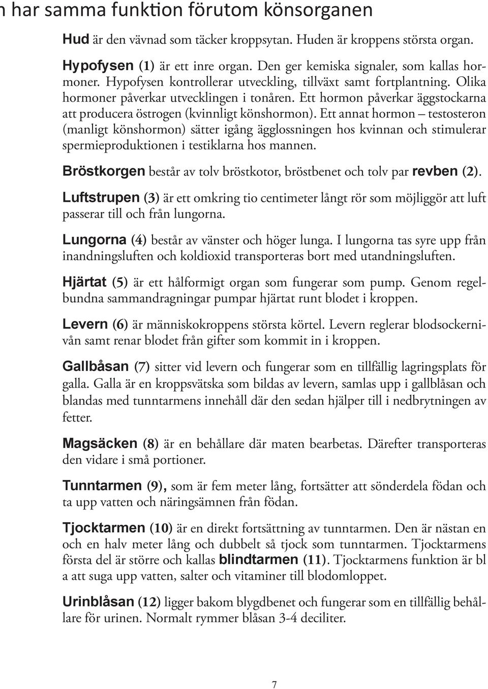 Ett annat hormon testosteron (manligt könshormon) sätter igång ägglossningen hos kvinnan och stimulerar spermieproduktionen i testiklarna hos mannen.