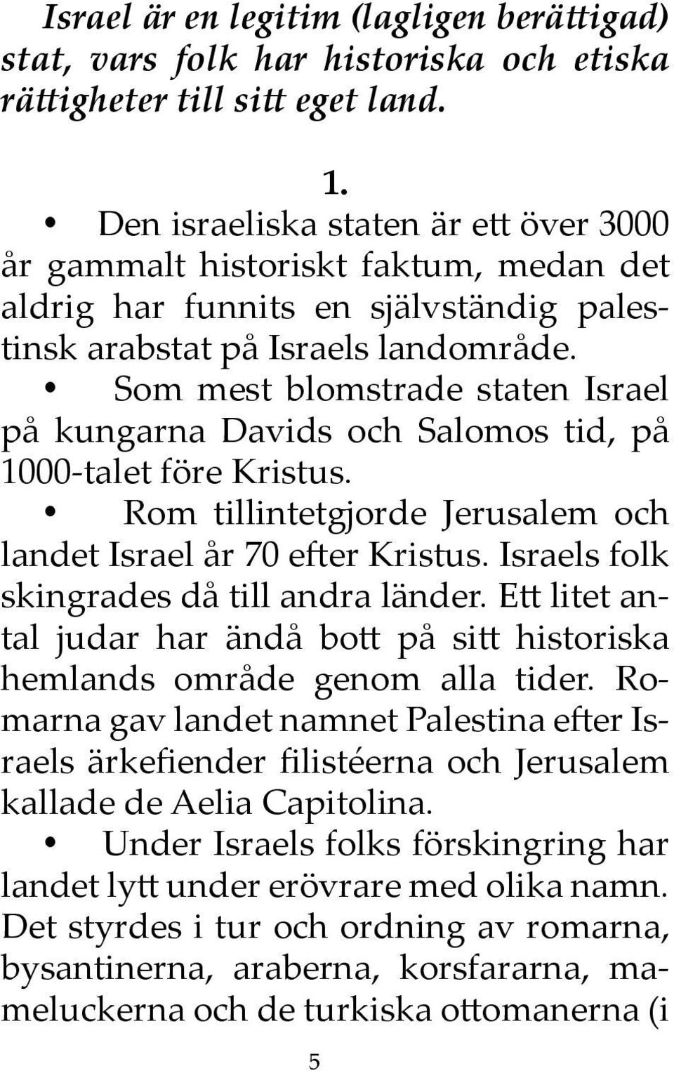 Som mest blomstrade staten Israel på kungarna Davids och Salomos tid, på 1000-talet före Kristus. Rom tillintetgjorde Jerusalem och landet Israel år 70 efter Kristus.