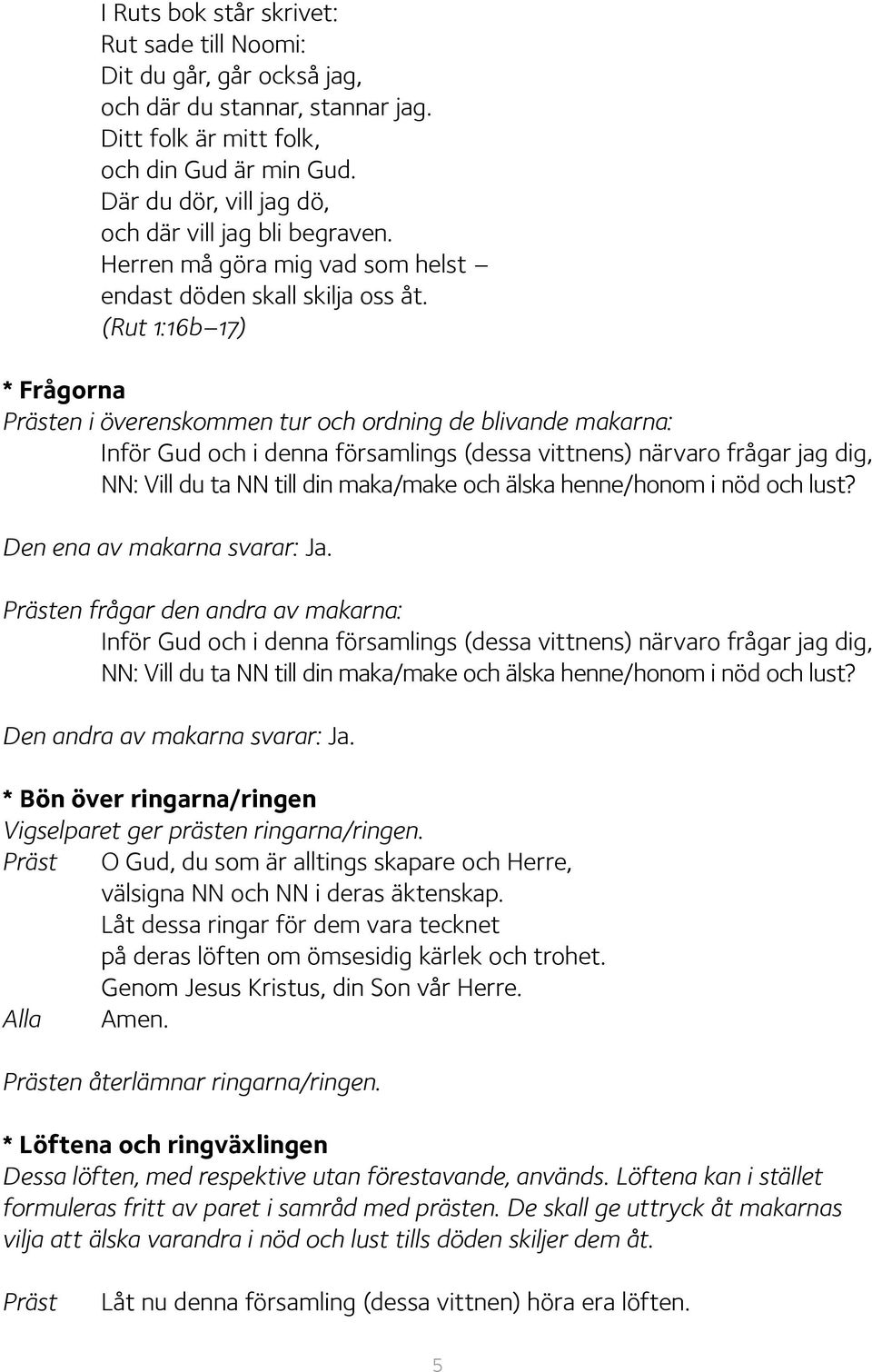 (Rut 1:16b 17) * Frågorna en i överenskommen tur och ordning de blivande makarna: Inför Gud och i denna församlings (dessa vittnens) närvaro frågar jag dig, NN: Vill du ta NN till din maka/make och