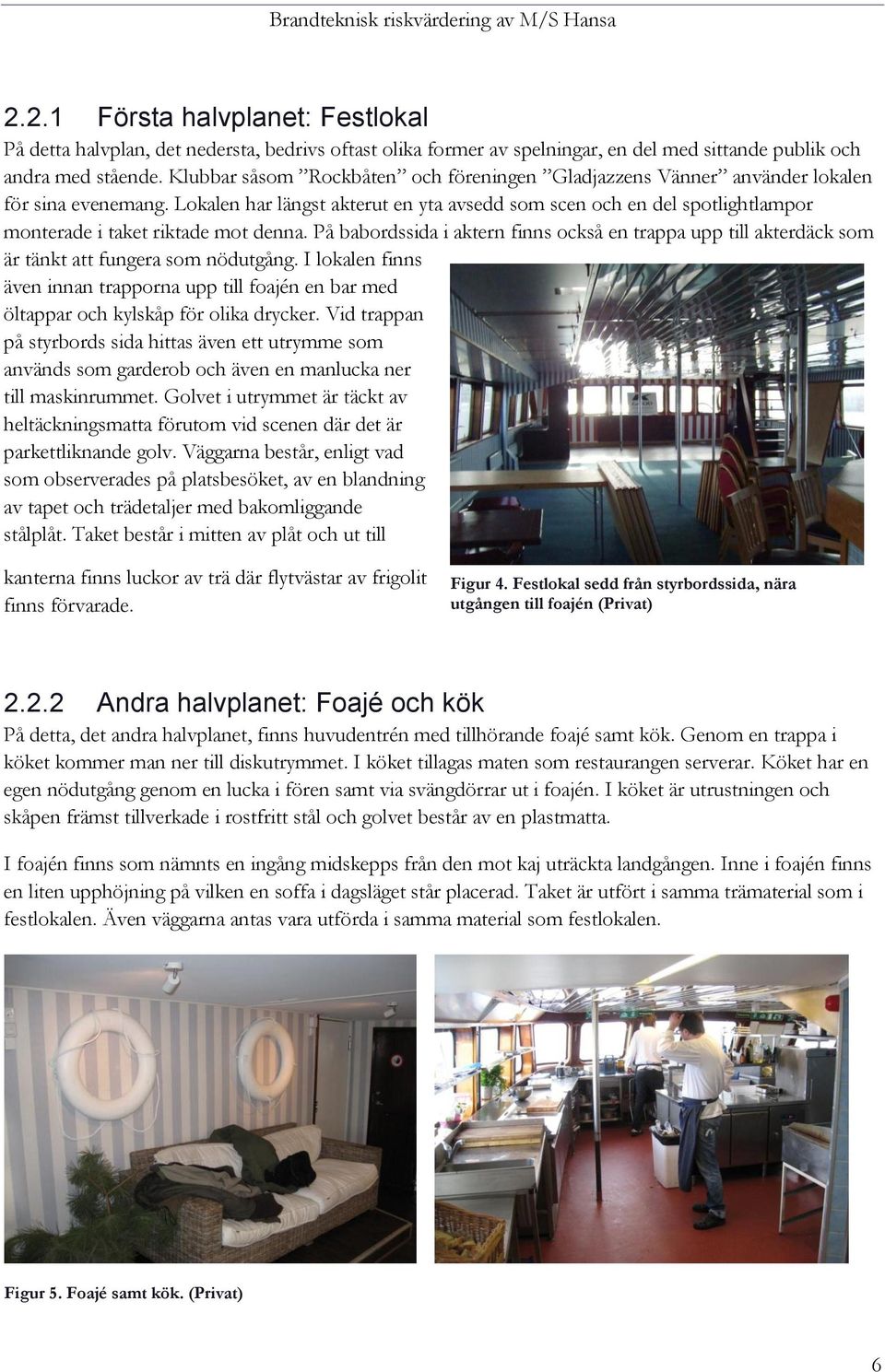 Lokalen har längst akterut en yta avsedd som scen och en del spotlightlampor monterade i taket riktade mot denna.